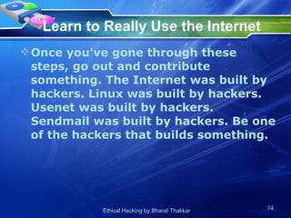 Learn to Really Use the Internet Once you've gone through these steps, go out and contribute something. The Internet was built by hackers. Linux was built by hackers. Usenet was built by hackers. Sendmail was built by hackers. Be one of the hackers that builds something.  