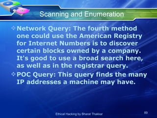 Scanning and Enumeration Network Query: The fourth method one could use the American Registry for Internet Numbers is to discover certain blocks owned by a company. It's good to use a broad search here, as well as in the registrar query. POC Query: This query finds the many IP addresses a machine may have. 