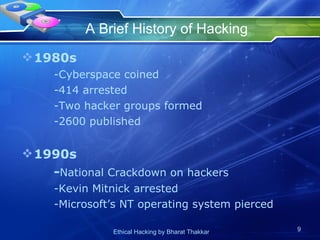 A Brief History of Hacking 1980s -Cyberspace coined -414 arrested -Two hacker groups formed -2600 published 1990s - National Crackdown on hackers -Kevin Mitnick arrested -Microsoft’s NT operating system pierced 