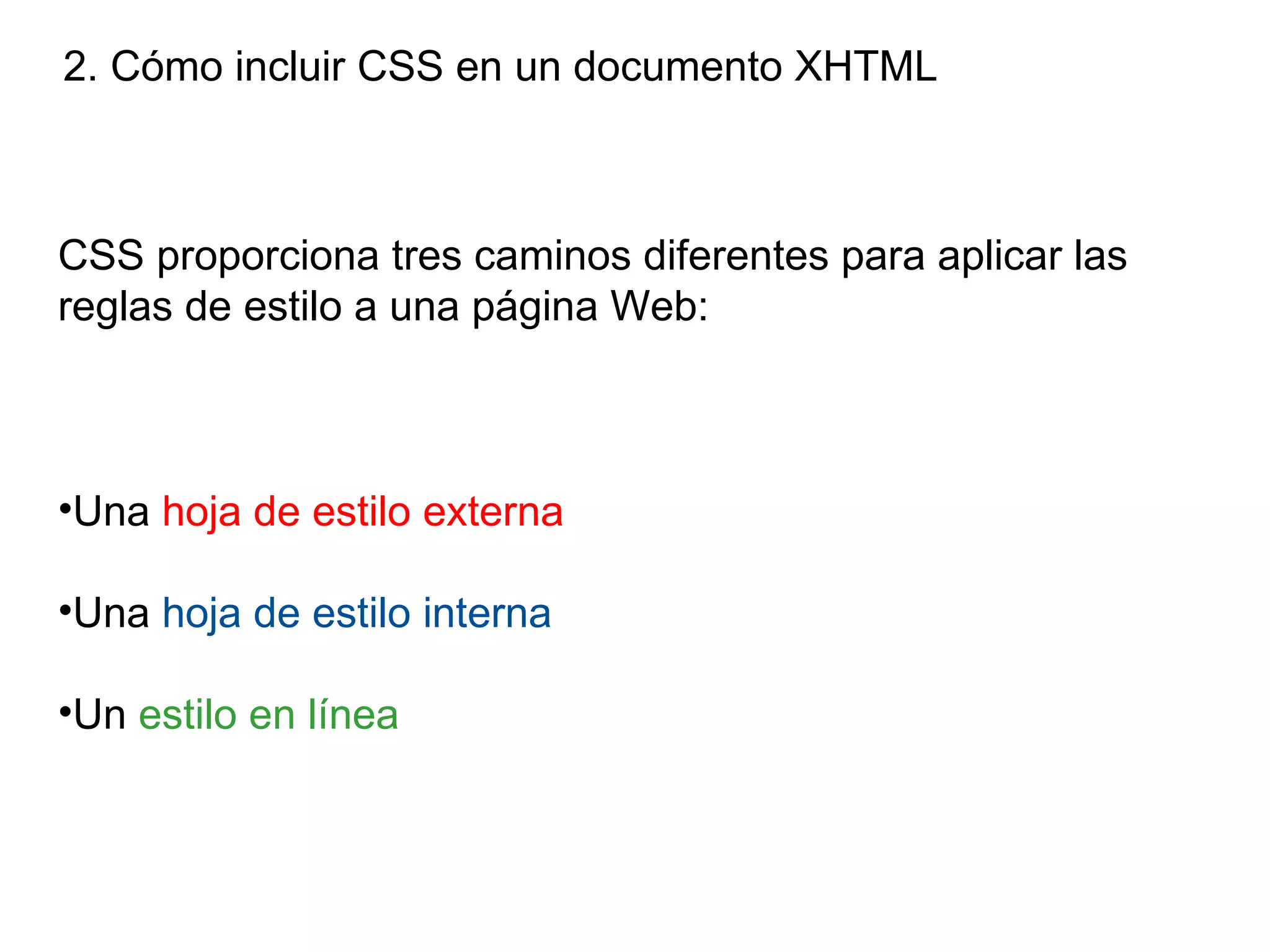 2. Cómo incluir CSS en un documento XHTML



CSS proporciona tres caminos diferentes para aplicar las
reglas de estilo a una página Web:



•Una hoja de estilo externa

•Una hoja de estilo interna

•Un estilo en línea
 