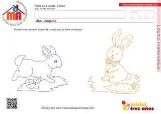 Fecha:
www.materialdeaprendizaje.com
Ficha para inicial - 3 años
Autor: Jenniffer Germosen
Uno - ninguno
MATERI
AL
DEAPRENDIZ
A
A
L
J
E
E
U
-
C
PS AE PAY SR ,A HGO
Lógicomatemática
©Copyright www.materialdeaprendizaje.com
Encierra con plumón grueso el conejo que no tiene zanahoria.
 
