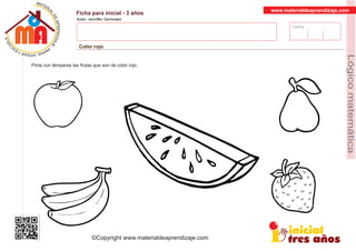 Fecha:
www.materialdeaprendizaje.com
Ficha para inicial - 3 años
Autor: Jenniffer Germosen
Color rojo
MATERI
AL
DEAPRENDIZ
A
A
L
J
E
E
U
-
C
PS AE PAY SR ,A HGO
Lógicomatemática
©Copyright www.materialdeaprendizaje.com
Pinta con témperas las frutas que son de color rojo.
 