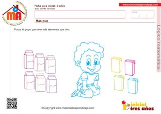 Fecha:
www.materialdeaprendizaje.com
Ficha para inicial - 3 años
Autor: Jenniffer Germosen
Más que
MATERI
AL
DEAPRENDIZ
A
A
L
J
E
E
U
-
C
PS AE PAY SR ,A HGO
Lógicomatemática
©Copyright www.materialdeaprendizaje.com
Punza el grupo que tiene más elementos que otro.
 