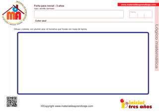 Fecha:
www.materialdeaprendizaje.com
Ficha para inicial - 3 años
Autor: Jenniffer Germosen
Color azul
MATERI
AL
DEAPRENDIZ
A
A
L
J
E
E
U
-
C
PS AE PAY SR ,A HGO
Lógicomatemática
©Copyright www.materialdeaprendizaje.com
Dibuja y colorea, con plumón azul, el monstruo que hiciste con masa de harina.
 
