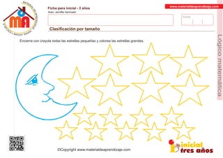 Fecha:
www.materialdeaprendizaje.com
Ficha para inicial - 3 años
Autor: Jenniffer Germosen
Clasiﬁcación por tamaño
MATERI
AL
DEAPRENDIZ
A
A
L
J
E
E
U
-
C
PS AE PAY SR ,A HGO
Lógicomatemática
©Copyright www.materialdeaprendizaje.com
Encierra con crayola todas las estrellas pequeñas y colorea las estrellas grandes.
 