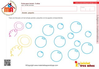 Fecha:
www.materialdeaprendizaje.com
Ficha para inicial - 3 años
Autor: Jenniffer Germosen
Grande - pequeño
MATERI
AL
DEAPRENDIZ
A
A
L
J
E
E
U
-
C
PS AE PAY SR ,A HGO
Lógicomatemática
©Copyright www.materialdeaprendizaje.com
Traza una línea para unir las burbujas grandes y pequeñas con los juguetes correspondientes.
 