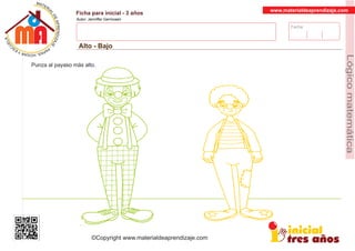 Fecha:
www.materialdeaprendizaje.com
Ficha para inicial - 3 años
Autor: Jenniffer Germosen
Alto - Bajo
MATERI
AL
DEAPRENDIZ
A
A
L
J
E
E
U
-
C
PS AE PAY SR ,A HGO
Lógicomatemática
©Copyright www.materialdeaprendizaje.com
Punza al payaso más alto.
 