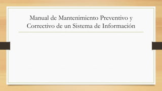 Manual de Mantenimiento Preventivo y
Correctivo de un Sistema de Información
 