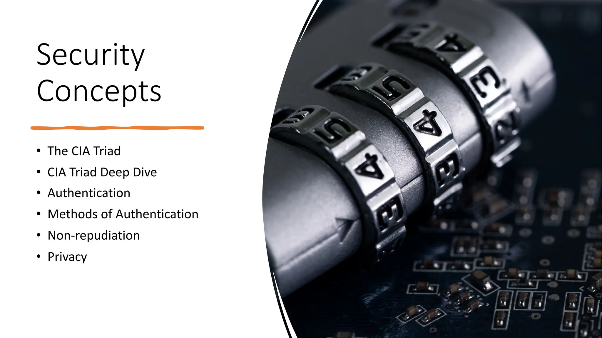 Security
Concepts
• The CIA Triad
• CIA Triad Deep Dive
• Authentication
• Methods of Authentication
• Non-repudiation
• Privacy
 