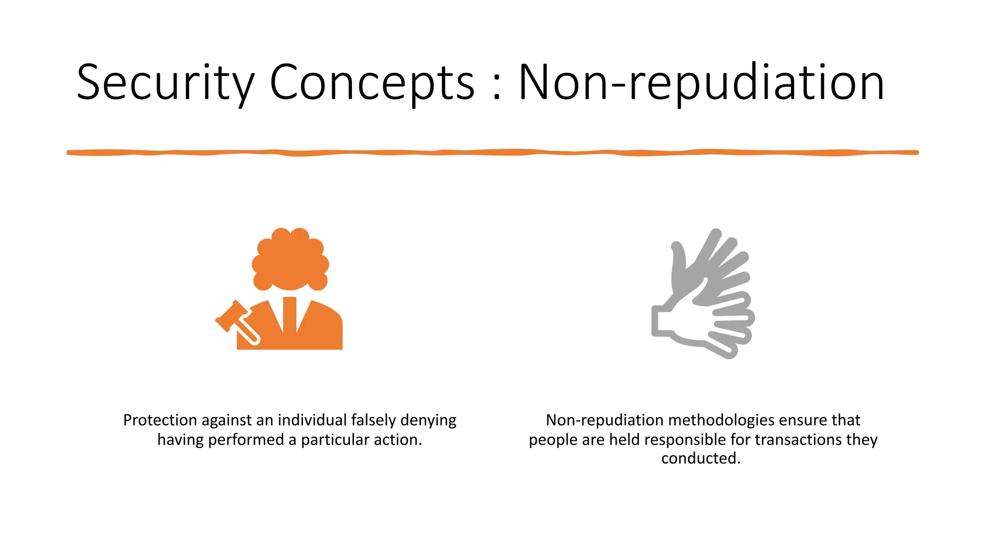 Security Concepts : Non-repudiation
Protection against an individual falsely denying
having performed a particular action.
Non-repudiation methodologies ensure that
people are held responsible for transactions they
conducted.
 