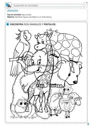 Cuadernillo de actividades
D
A 11
Atención
Tipo de actividad: figura-fondo.
Objetivo: identificar figuras camufladas en un fondo blanco.
ENCONTRÁ DOS ANIMALES Y PINTALOS.
cuaddaprendizaje:Layout 1 5/12/10 2:57 PM Page 11
 