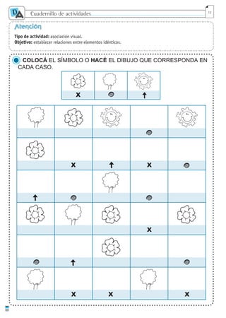 Cuadernillo de actividades
D
A 12
Atención
Tipo de actividad: asociación visual.
Objetivo: establecer relaciones entre elementos idénticos.
X
X X X
X
X
X
2
2
2
2 2
2
2
COLOCÁ EL SÍMBOLO O HACÉ EL DIBUJO QUE CORRESPONDA EN
CADA CASO.
cuaddaprendizaje:Layout 1 5/12/10 2:57 PM Page 12
 