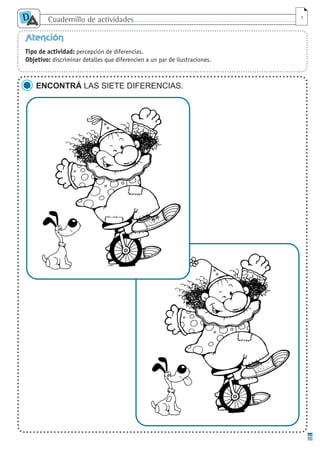 Cuadernillo de actividades
D
A 3
Atención
Tipo de actividad: percepción de diferencias.
Objetivo: discriminar detalles que diferencien a un par de ilustraciones.
ENCONTRÁ LAS SIETE DIFERENCIAS.
cuaddaprendizaje:Layout 1 5/12/10 2:55 PM Page 3
 