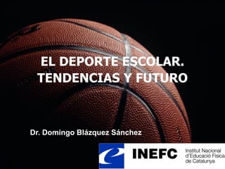 EL DEPORTE ESCOLAR.
TENDENCIAS Y FUTURO
Dr. Domingo Blázquez Sánchez
 