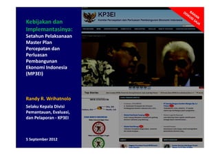 Kebijakan dan
    j
Implemantasinya:
Setahun Pelaksanaan
Master Plan
Percepatan dan
Perluasan
Pembangunan
P b
Ekonomi Indonesia
(MP3EI)



Randy R. Wrihatnolo
Selaku Kepala Divisi
Pemantauan, Evaluasi
Pemantauan Evaluasi,
dan Pelaporan - KP3EI



5 September 2012
 