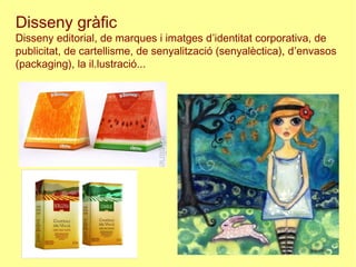 Disseny gràfic
Disseny editorial, de marques i imatges d’identitat corporativa, de
publicitat, de cartellisme, de senyalització (senyalèctica), d’envasos
(packaging), la il.lustració...
 