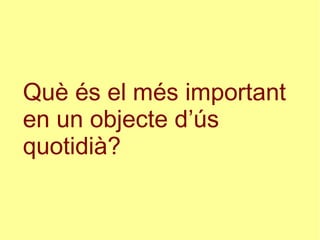 Què és el més important
en un objecte d’ús
quotidià?
 