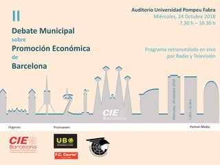 II
Debate Municipal
sobre
Promoción Económica
de
Barcelona
Organiza: Promueven: Partner Media:
Auditorio Universidad Pompeu Fabra
Miércoles, 24 Octubre 2018
7.30 h – 10.30 h
Programa retransmitido en vivo
por Radio y Televisión
Miércoles,24Octubre2018
7.30h–10.30h
 