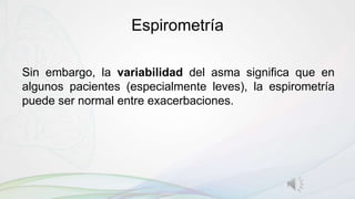Espirometría
Sin embargo, la variabilidad del asma significa que en
algunos pacientes (especialmente leves), la espirometría
puede ser normal entre exacerbaciones.
 