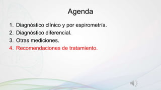 Agenda
1. Diagnóstico clínico y por espirometría.
2. Diagnóstico diferencial.
3. Otras mediciones.
4. Recomendaciones de tratamiento.
 