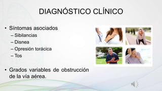 DIAGNÓSTICO CLÍNICO
• Síntomas asociados
– Sibilancias
– Disnea
– Opresión torácica
– Tos
• Grados variables de obstrucción
de la vía aérea.
 