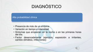 Alta probabilidad clínica
• Presencia de más de un síntoma
• Variación en tiempo e intensidad
• Síntomas que empeoran en la noche o en las primeras horas
del día.
• Factor desencadenante (ejercicio, exposición a irritantes,
cambio climático, infecciones)
DIAGNÓSTICO
 