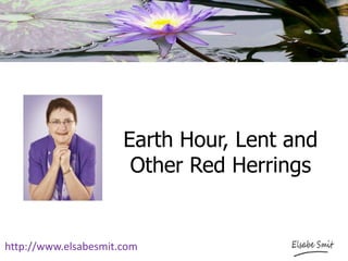 Earth Hour, Lent and
Other Red Herrings
http://www.elsabesmit.com
 