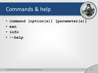 Commands & help
• command [option(s)] [parameter(s)]
• man
• info
• --help
Embedded Linux @ Information Technology Institute 19
 
