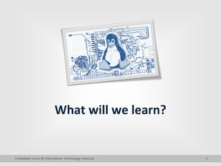 5
What will we learn?
Embedded Linux @ Information Technology Institute
 