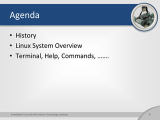Agenda
• History
• Linux System Overview
• Terminal, Help, Commands, …….
9
Embedded Linux @ Information Technology Institute
 