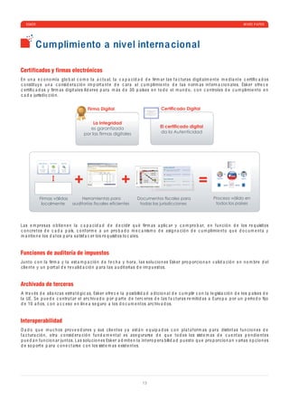 ESKER                                                                                                                                                                                      WHITE P A PER




           Cumplimiento a nivel interna cional

Certificados y firmas electrónicos
En u n a e c o n o mí a glo b a l c o m o l a a c tu a l, l a c a p a c i d a d d e ﬁrm a r l a s f a c tur a s d igit a lm e nt e m e d i a nt e c e rtiﬁ c a d os
c o nstitu y e u n a c o nsi d e r a c ió n im p ort a nt e d e c a r a a l c u m p limi e nt o d e l a s n orm a s int e rn a c io n a l e s. Esk e r o fr e c e
c e rtiﬁ c a d os y ﬁrm a s d igit a l e s lí d e r e s p a r a m á s d e 30 p a ís e s e n t o d o e l m u n d o , c o n c o ntrol e s d e c u m p limi e nt o e n
c a d a jurisd i c c ió n.


                                                                        Firma Digital                       Certificado Digital


                                                                           La Integridad
                                                                         es garantizada                    El certificado digital
                                                                      por las firmas digitales             da la Autenticidad




             Supplier Services   Buyer Services   Audit Tools


                                                                                                             Supplier requirements




                                                                 +                       +                                                                                 =
              Sign, validate,       Validate,     Re-validate                                                    Signing, time-stamping, validation,   Applicable law(s)
                timestamp,        timestamp,       archived                                                      storage, signature, verification
                  package           package        e-invoices

                                                                                                                 Outsourcing, storage, agreements,     Applicable law(s)
                                                                                                                 notifications



                                                                                                             Buyer requirements                                                 Suppliers   Buyers
                                                                                                                 Signature verification                Applicable law(s)


                                                                                                                 Outsourcing, storage, agreements,     Applicable law(s)
                                                                                                                 notifications




              Firmas válidas                                        Herramientas para            Documentos fiscales para                                                      Proceso válido en
               localmente                                       auditorías fiscales eficientes    todas las jurisdicciones                                                      todos los países




L a s e m pr e s a s o b ti e n e n l a c a p a c i d a d d e d e c i d ir q u é ﬁrm a s a p li c a r y c o m pro b a r, e n fu n c ió n d e los r e q uisit os
c o n c r e t os d e c a d a p a ís, c o nf orm e a u n pro b a d o m e c a nism o d e a sig n a c ió n d e c u m p limi e nt o q u e d o c u m e nt a y
m a nti e n e los d a t os p a r a s a tisf a c e r los r e q uisit os lo c a l e s.


Funciones de auditoría de impuestos
Ju nt o c o n l a ﬁrm a y l a e st a m p a c ió n d e f e c h a y h or a , l a s solu c io n e s Esk e r pro p or c io n a n v a li d a c ió n e n n o m br e d e l
c li e nt e y u n p ort a l d e r e v a li d a c ió n p a r a l a s a u d it orí a s d e im p u e st os.


Archivado de terceros
A tr a v é s d e a li a nz a s e str a t é gi c a s, Esk e r o fr e c e l a p osi b ili d a d a d i c io n a l d e c u m p lir c o n l a l e gisl a c ió n d e los p a ís e s d e
l a UE. S e p u e d e c o ntr a t a r e l a r c hiv a d o p or p a rt e d e t e r c e ros d e l a s f a c tur a s r e miti d a s a Euro p a p or u n p e rio d o ﬁjo
d e 10 a ñ os, c o n a c c e so e n lín e a s e g uro a los d o c u m e nt os a r c hiv a d os.


Interoperabilidad
D a d o q u e m u c h os pro v e e d or e s y sus c li e nt e s y a e st á n e q ui p a d os c o n p l a t a f orm a s p a r a d istint a s fu n c io n e s d e
f a c tur a c ió n, o tr a c o nsi d e r a c ió n fu n d a m e nt a l e s a s e g ur a rs e d e q u e t o d os los sist e m a s d e c u e nt a s p e n d i e nt e s
p u e d a n fu n c io n a r ju nt os. L a s solu c io n e s Esk e r a d mit e n l a int e ro p e r a b ili d a d p u e st o q u e pro p or c io n a n v a ri a s o p c io n e s
d e so p ort e p a r a c o n e c t a rs e c o n los sist e m a s e xist e nt e s.




                                                                                                   13
 