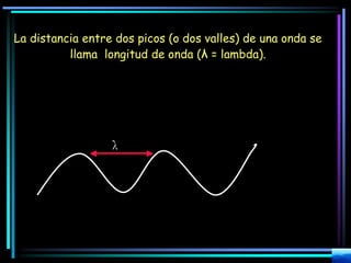 La distancia entre dos picos (o dos valles) de una onda se
llama longitud de onda (λ = lambda).
λ
 