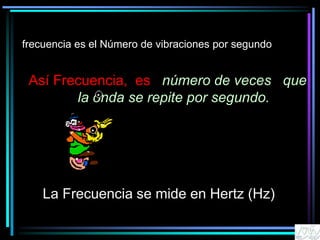 frecuencia es el Número de vibraciones por segundo
Así Frecuencia, es número de veces que
la onda se repite por segundo.
La Frecuencia se mide en Hertz (Hz)
 