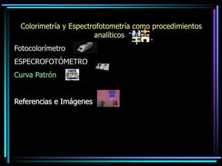 Colorimetría y Espectrofotometría como procedimientos
analíticos
Fotocolorímetro
ESPECROFOTÓMETRO
Curva Patrón
Referencias e Imágenes
 
