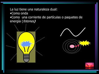 La luz tiene una naturaleza dual:
•Como onda
•Como una corriente de partículas o paquetes de
energía (fotones)
 