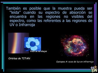 También es posible que la muestra pueda ser
“leída” cuando su espectro de absorción se
encuentra en las regiones no visibles del
espectro, como las referentes a las regiones de
UV o Infrarroja
Casiopea A: ecos de luz en infrarrojo
Orbitas de TITAN
Visón de las abejas
 
