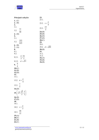 matA11 
trigonometria 
www.matematicaonline.pt 
geral@matematicaonline.pt 
13 / 13 
Principais soluções 
1. (C) 
2. (B) 
3. 
3.1. 
3.2. 
77 
40 
4. (D) 
5. 
5.1. 
5.2. 
252 
625 
6. (B) 
7. (A) 
8. 
8.1. 
8.2. 
8.2.1. 
5 
; 
3 3 
  
8.2.2. d  11 
9. 
9 
4 
10. (C) 
11. (B) 
12. (D) 
13. 
13.1. 
13.2. 
4 
 
  
13.3. 
7 
5 
14. (D) 
15. 
3 5 
3, , 
2 2 
  
  
  
16. (B) 
17. (D) 
18. 
18.1. 
18.2. 
3 
x 
 
 
18.3. 
44 
15 
19. (A) 
20. (C) 
21. (B) 
22. (C) 
23. 
23.1. 
23.2. 
4 
x 
 
 
23.3. 
19 
5 
24. (B) 
25. (B) 
26. (D) 
27. (D) 
28. (C) 
29. 
29.1. 
29.2. d  60 
30. (B) 
31. 
31.1. 
31.2. 
32. (A) 
33. (B) 
34. (B) 
