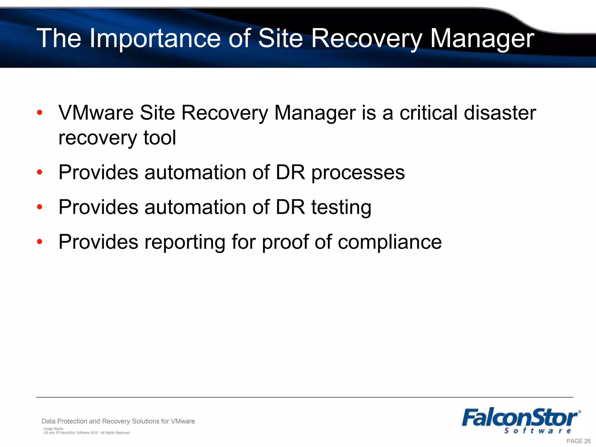 Snapshot Sequence of EventsESX serverSD puts the application into a hot backup modeApplication holds up processing, flushes cacheApplication agent informs file system agentAgent ensures file system cache flushed to diskSD initiates VMware snapshotTransactionally complete snapshot taken across the virtual LUNAll systems releasedVMware Service Console3Snapshot Director Virtual Appliance1Virtual MachineVirtual MachineVirtual MachineApplicationApplicationApplicationApplication Snapshot AgentApplication Snapshot AgentApplication Snapshot Agent2File system AgentFile system AgentFile system Agent4FalconStor CDPOSOSOS