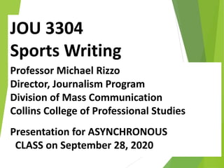 JOU 3304
Sports Writing
Professor Michael Rizzo
Director, Journalism Program
Division of Mass Communication
Collins College of Professional Studies
Presentation for ASYNCHRONOUS
CLASS on September 28, 2020
 