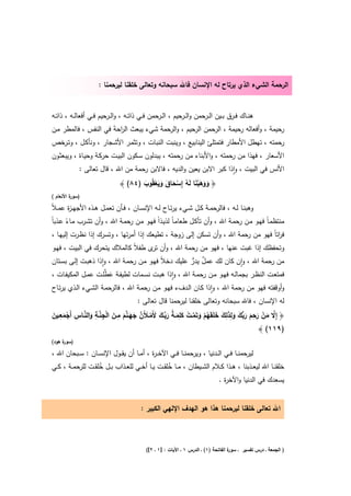 ‫اﻟرﺣﻣﺔ اﻟﺷﻲء اﻟذي ﻳرﺗﺎح ﻟﻪ اﻹﻧﺳﺎن ﻓﺎﷲ ﺳﺑﺣﺎﻧﻪ وﺗﻌﺎﻟﻰ ﺧﻠﻘﻧﺎ ﻟﻳرﺣﻣﻧﺎ :‬


‫ﻫﻧــﺎك ﻓــرق ﺑــﻳن اﻟــرﺣﻣن واﻟــرﺣﻳم ، اﻟــرﺣﻣن ﻓــﻲ ذاﺗــﻪ ، واﻟــرﺣﻳم ﻓــﻲ أﻓﻌﺎﻟــﻪ ، ذاﺗــﻪ‬
‫رﺣﻳﻣﺔ ، وأﻓﻌﺎﻟﻪ رﺣﻳﻣﺔ ، اﻟرﺣﻣن اﻟرﺣﻳم ، واﻟرﺣﻣﺔ ﺷﻲء ﻳﺑﻌث اﻟ اﺣﺔَ ﻓﻲ اﻟﻧﻔس ، ﻓﺎﻟﻣطر ﻣـن‬
                         ‫ر‬
‫رﺣﻣﺗﻪ ، ﺗﻬطﻝ اﻷﻣطﺎر ﻓﺗﻣﺗﻠﺊ اﻟﻳﻧﺎﺑﻳﻊ ، وﻳﻧﺑت اﻟﻧﺑـﺎت ، وﺗﺛﻣـر اﻷﺷـﺟﺎر ، وﻧﺄﻛـﻝ ، وﺗـرﺧص‬
‫اﻷﺳﻌﺎر ، ﻓﻬذا ﻣن ﺣﻣﺗﻪ ، واﻷﺑﻧﺎء ﻣن رﺣﻣﺗﻪ ، ﻳﺑدﻟون ﺳـﻛون اﻟﺑﻳـت ﺣرﻛـﺔ وﺣﻳـﺎة ، وﻳﺑﻌﺛـون‬
                                                                     ‫ر‬
            ‫اﻷﻧس ﻓﻲ اﻟﺑﻳت ، واذا ﻛﺑر اﻻﺑن ﻳﻌﻳن واﻟدﻳﻪ ، ﻓﺎﻻﺑن رﺣﻣﺔ ﻣن اﷲ ، ﻗﺎﻝ ﺗﻌﺎﻟﻰ :‬
                                                                     ‫ٕ‬
                           ‫﴿ ووﻫﺑﻧﺎ ﻟَﻪ إِﺳﺣﺎق وﻳﻌﻘُوب )٤٨( ﴾‬
                                   ‫َ َ ََْ ُ ْ َ َ َ َ ْ َ‬
‫) ة اﻷﻧﻌﺎم (‬
         ‫ﺳور‬

‫وﻫﺑﻧــﺎ ﻟــﻪ ، ﻓﺎﻟرﺣﻣــﺔ ﻛــﻝ ﺷــﻲء ﻳرﺗــﺎح ﻟــﻪ اﻹﻧﺳــﺎن ، ﻓــﺄن ﺗﻌﻣــﻝ ﻫــذﻩ اﻷﺟﻬ ـ ة ﻋﻣ ـﻼً‬
       ‫ز‬
‫ﻣﻧﺗظﻣـﺎً ﻓﻬـو ﻣـن رﺣﻣـﺔ اﷲ ، وأن ﺗﺄﻛـﻝ طﻌﺎﻣـﺎً ﻟذﻳــذاً ﻓﻬـو ﻣـن رﺣﻣـﺔ اﷲ ، وأن ﺗﺷـرب ﻣـﺎء ﻋــذﺑﺎً‬
        ‫ً‬
 ‫ﻓ اﺗﺎً ﻓﻬو ﻣن رﺣﻣﺔ اﷲ ، وأن ﺗﺳﻛن إﻟﻰ زوﺟﺔ ، ﺗطﻳﻌك إذا أﻣرﺗﻬﺎ ، وﺗﺳرك إذا ﻧظـرت إﻟﻳﻬـﺎ ،‬        ‫ر‬
‫وﺗﺣﻔظك إذا ﻏﺑت ﻋﻧﻬﺎ ، ﻓﻬو ﻣن رﺣﻣﺔ اﷲ ، وأن ى طﻔﻼً ﻛﺎﻟﻣﻼك ﻳﺗﺣرك ﻓﻲ اﻟﺑﻳت ، ﻓﻬـو‬
                                   ‫ﺗر‬
‫ﻣن رﺣﻣﺔ اﷲ ، وان ﻛﺎن ﻟك ﻋﻣﻝ ﻳدر ﻋﻠﻳك دﺧﻼً ﻓﻬـو ﻣـن رﺣﻣـﺔ اﷲ ، واذا ذﻫﺑـت إﻟـﻰ ﺑﺳـﺗﺎن‬
                      ‫ٕ‬                                    ‫ٌ ﱡ‬                     ‫ٕ‬
‫ﻓﻣﺗﻌــت اﻟﻧظــر ﺑﺟﻣﺎﻟــﻪ ﻓﻬــو ﻣــن رﺣﻣــﺔ اﷲ ، واذا ﻫﺑــت ﻧﺳــﻣﺎت ﻟطﻳﻔــﺔ ﻋ ﱠﻠــت ﻋﻣــﻝ اﻟﻣﻛﻳﻔــﺎت ،‬
                        ‫َط‬                          ‫ٕ‬
‫وأوﻗﻔﺗﻪ ﻓﻬو ﻣن رﺣﻣﺔ اﷲ ، واذا ﻛـﺎن اﻟـدفء ﻓﻬـو ﻣـن رﺣﻣـﺔ اﷲ ، ﻓﺎﻟرﺣﻣـﺔ اﻟﺷـﻲء اﻟـذي ﻳرﺗـﺎح‬
                                                                ‫ٕ‬
                                        ‫ﻟﻪ اﻹﻧﺳﺎن ، ﻓﺎﷲ ﺳﺑﺣﺎﻧﻪ وﺗﻌﺎﻟﻰ ﺧﻠﻘﻧﺎ ﻟﻳرﺣﻣﻧﺎ ﻗﺎﻝ ﺗﻌﺎﻟﻰ :‬

‫ﱠ َ ْ َ ِ َ َﺑ َ َ ِ َِ َ َ ُ ْ َ ﱠ ْ َِ َ ُ َ ﱢ َ َ ْ َ ﱠ َ َ ﱠ َ ِ َ ْ ِ ﱠ ِ َ ﱠ ِ ْ َ ِ َ‬
‫﴿ إِﻻ ﻣن رﺣم رﱡك وﻟذﻟك ﺧﻠَﻘَﻬم وﺗَﻣــت ﻛﻠﻣـﺔ رﺑــك ﻷَﻣــﻸَن ﺟﻬـﻧم ﻣــن اﻟﺟﻧــﺔ واﻟﻧـﺎس أَﺟﻣﻌــﻳن‬
                                                                                       ‫)٩١١( ﴾‬
‫) ة ﻫود(‬
     ‫ﺳور‬

‫ﻟﻳرﺣﻣﻧــﺎ ﻓــﻲ اﻟــدﻧﻳﺎ ، وﻳرﺣﻣﻧــﺎ ﻓــﻲ اﻵﺧ ـ ة ، أﻣــﺎ أن ﻳﻘــوﻝ اﻹﻧﺳــﺎن : ﺳــﺑﺣﺎن اﷲ ،‬
                                          ‫ر‬
‫ﺧﻠﻘﻧــﺎ اﷲ ﻟﻳﻌــذﺑﻧﺎ ، ﻫــذا ﻛــﻼم اﻟﺷــﻳطﺎن ، ﻣــﺎ ﺧﻠﻘــت ﻳــﺎ أﺧــﻲ ﻟﻠﻌــذاب ﺑــﻝ ﺧﻠﻘــت ﻟﻠرﺣﻣــﺔ ، ﻛــﻲ‬
                     ‫ُ‬                               ‫ُ‬
                                                                          ‫ﻳﺳﻌدك ﻓﻲ اﻟدﻧﻳﺎ واﻵﺧ ة .‬
                                                                             ‫ر‬


                                          ‫اﷲ ﺗﻌﺎﻟﻰ ﺧﻠﻘﻧﺎ ﻟﻳرﺣﻣﻧﺎ ﻫذا ﻫو اﻟﻬدف اﻹﻟﻬﻲ اﻟﻛﺑﻳر :‬




                                            ‫ة اﻟﻔﺎﺗﺣﺔ )١( ـ اﻟدرس ١ ـ اﻵﻳﺎت : ]١ ـ ٢[(‬
                                                                                     ‫) اﻟﺟﻣﻌﺔ ـ درس ﺗﻔﺳﻳر ـ ﺳور‬
 