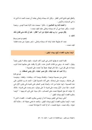 ‫واﻟﺧﻠق ﻟﻐﻳ ﻩ ﻟﻣﻧﻊ اﻟﻧﺎس اﻟﻘطر ، وﻟﻛن اﷲ ﺳﺑﺣﺎﻧﻪ وﺗﻌـﺎﻟﻰ ﻳﻌﻠﻣﻧـﺎ أن ﻧﺣﻣـدﻩ اﻟﺣﻣـد ﷲ اﻟـذي ﻟـﻪ‬
                                                                                         ‫ر ُ‬
                                                                          ‫ﻣﺎ ﻓﻲ اﻟﺳﻣﺎوات واﻷرض .‬
                                                           ‫ْ َ ْ ُ ِ ِ َ ﱢ َْ ِ َ‬
‫﴿ اﻟﺣﻣــد ﻟﻠﱠــﻪ رب اﻟﻌـــﺎﻟَﻣﻳن ﴾ ، ﻗــﺎﻟوا : ﺟﻣﻌــت ﻫــذﻩ اﻵﻳــﺔ ﻧﻌﻣــﺔ اﻟﻬــدى ، وﻧﻌﻣــﺔ‬
                             ‫اﻹﻣداد ، وأﻛﺑر ﻧﻌﻣﺔ ﻫﻲ أن اﷲ ﺳﺑﺣﺎﻧﻪ وﺗﻌﺎﻟﻰ ﻋﻠﻣﻧﺎ ﻛﻳف ﻧﺣﻣدﻩ :‬
‫))ﻗﺎﻝ ﻣوﺳﻰ : ﻳﺎ رب ﻛﻳف ﺷﻛرك اﺑن آدم ؟ ﻓﻘﺎﻝ : ﻋﻠم أن ذﻟــك ﻣﻧــﻲ ﻓﻛــﺎن ذﻟــك‬
                                                                                                    ‫.((‬   ‫ﻩ‬
                                                                                                          ‫ﺷﻛر‬
‫]اﻟﺣﻛﻳم ﻋن اﻟﺣﺳن ﻣرﺳﻼً[‬

‫ﻧﺣﻣد اﷲ ﺑطرﻳﻘﺔ ﻋﻠﻣﻧـﺎ إﻳﺎﻫـﺎ اﷲ ﺳـﺑﺣﺎﻧﻪ وﺗﻌـﺎﻟﻰ ، ﺷـﻌر ﺑﻌﺟزﻧـﺎ ﻋـن ﺣﻣـدﻩ ﻓﻌﻠﻣﻧـﺎ‬
                                                                                             ‫ﻛﻳف ﻧﺣﻣدﻩ .‬


                                                       ‫اﻟرﺿﺎ ﺑﻣﻛروﻩ اﻟﻘﺿﺎء أرﻓﻊ درﺟﺎت اﻟﻳﻘﻳن :‬


‫ﻛﻠﻣــﺔ اﻟﺣﻣــد ﷲ ﻳﻘوﻟﻬــﺎ اﻟﻧــﺎس ﻓــﻲ اﻟﻳــوم آﻻف اﻟﻣـ ات ، ﻛﻳــف ﺣﺎﻟــك ؟ ﻳﻛــون ﻣﻠﺣــداً‬
                                  ‫ر‬
‫وﻳﻘــوﻝ : اﻟﺣﻣــد ﷲ ، وﻫــﻲ ﻣــن ﻓﻠﺗــﺎت اﻟﻠﺳــﺎن ﻋﻧــدﻩ ، ﻟﻛــن إذا وﻗﻔــت ﻋﻠــﻰ ﻣﻌﺎﻧﻳﻬــﺎ ﺗﻣﺎﻣـﺎً ﺗــذوب‬
                     ‫ﻣﺣﺑﺔ ﷲ ﻋﻠﻰ ﻛﻝ ﺷﻲء ، ﻓﺈذا ﻛﺎن ﻓﻬﻣك ﻋﻣﻳﻘﺎً ﺟداً ﺗﺣﻣدﻩ ﻋﻠﻰ اﻟﻣﺻﻳﺑﺔ :‬
           ‫.((‬   ‫إذا أﺣب اﷲ ﻋﺑدﻩ اﺑﺗﻼﻩ ، ﻓﺈن ﺻﺑر اﺟﺗﺑﺎﻩ ، ﻓﺈن رﺿﻲ اﺻطﻔﺎﻩ‬                     ‫))‬
‫]ورد ﻓﻲ اﻷﺛر[‬

‫ﺗﻌ ــﺎﻧﻲ ﻣ ــن ﻣﺻ ــﻳﺑﺔ ﻋﺟ ــﺔ ، وﻟﻌﻠﻣ ــك ﺑرﺣﻣ ــﺔ اﷲ ، وﺣﻛﻣﺗ ــﻪ ، وﻟطﻔ ــﻪ ، وﺣرﺻ ــﻪ‬
                                                                ‫ﻣز‬
‫ﻋﻠﻰ ﻫداﻳﺗك ، وﺣرﺻﻪ ﻋﻠﻰ إﺳﻌﺎدك ، ﻓﻔﻲ أﺛﻧﺎء اﻟﻣﺻﻳﺑﺔ ﺗﻘوﻝ : اﻟﺣﻣد ﷲ رب اﻟﻌﺎﻟﻣﻳن ﻋﻠـﻰ‬
‫ﻫــذﻩ اﻟﻣﺻــﻳﺑﺔ ، إﻧﻬــﺎ ﻋﻧﺎﻳــﺔ ﻣــن اﷲ ، وأﺣﻳﺎﻧ ـﺎً ﻳﻘﺳــو اﻟﻣﻌﻠــم ﻋﻠــﻰ ﺗﻠﻣﻳــذﻩ ﻛــﻲ ﻳﻛــون اﻷوﻝ ﻓــﻲ‬
‫اﻟﺻف ، ﻓﺈذا ﺻﺎر اﻷوﻝ ﻳﺣﻣدﻩ ﻋﻠﻰ ﻗﺳوﺗﻪ ﻻ ﻋﻠﻰ ﺟواﺋ ﻩ ، ﻧﻌـم ﺑﺣﻣـدﻩ ﻋﻠـﻰ ﻗﺳـوﺗﻪ ، ﻛـذﻟك‬
                                  ‫ز‬
‫إذا ﻋرﻓـت اﷲ ﺣــق اﻟﻣﻌرﻓــﺔ ﺗﺣﻣــدﻩ ﻋﻠــﻰ اﻟﻣﺻــﺎﺋب ، ﻗــﺎﻝ ﺳــﻳدﻧﺎ ﻋﻠــﻲ ﻛــرم اﷲ وﺟﻬــﻪ : " اﻟرﺿــﺎ‬
                                                                ‫ﺑﻣﻛروﻩ اﻟﻘﺿﺎء أرﻓﻊ درﺟﺎت اﻟﻳﻘﻳن " .‬
‫أﻋﻠــﻰ درﺟــﺔ ﻓــﻲ اﻟﻳﻘــﻳن ﺑرﺣﻣــﺔ اﷲ أن ﺗرﺿــﻰ ﺑﻣﻛــروﻩ اﻟﻘﺿــﺎء ، اﻟﻘﺿــﺎء اﻟــذي ﻻ‬
‫ﺗﺣﺑــﻪ ، اﻟرﺿــﺎ ﺑﻣﻛــروﻩ اﻟﻘﺿــﺎء أرﻓــﻊ ﺟــﺎت اﻟﻳﻘــﻳن ، واﻟﺣﻣــد ﷲ ﺗﻌﻧــﻲ ﻣﻌرﻓــﺔ اﷲ ، ﻋﻼﻣــﺔ أﻧــك‬
                                                            ‫در‬
                          ‫ﺗﻌرﻓﻪ ، وأﻧك ﺗﺣﻣدﻩ ، ﺗﻌرﻓﻪ ﻓﺗﺣﻣدﻩ ، أﻣﺎ إذا ﻛﻧت ﻻ ﺗﻌرﻓﻪ ﻓﻼ ﺗﺣﻣدﻩ .‬




                                           ‫ة اﻟﻔﺎﺗﺣﺔ )١( ـ اﻟدرس ١ ـ اﻵﻳﺎت : ]١ ـ ٢[(‬
                                                                                    ‫) اﻟﺟﻣﻌﺔ ـ درس ﺗﻔﺳﻳر ـ ﺳور‬
 