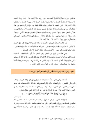 ‫اﷲ ﻛﺑﻳ ـر ، رزﻗــﻪ اﷲ ﻻداً ذﻛــور "اﻟﺣﻣــد ﷲ" ، وان رزﻗــﻪ إﻧﺎﺛ ـﺎً "اﻟﺣﻣــد ﷲ" ، ذﻛــور واﻧﺎﺛ ـﺎً "اﻟﺣﻣــد‬
                 ‫اً ٕ‬                                     ‫ٕ‬               ‫اً‬         ‫أو‬           ‫اً‬
‫ﷲ" ، ﺟﻌﻠــﻪ اﷲ ﻋﻘﻳﻣ ـﺎً "اﻟﺣﻣــد ﷲ" ، ﻟــﻪ وظﻳﻔــﺔ ﻣﺗﻌﺑــﺔ "اﻟﺣﻣــد ﷲ" ، ﻣرﻳﺣــﺔ "اﻟﺣﻣــد ﷲ" ، دﺧﻠﻬــﺎ‬
‫ﻗﻠﻳــﻝ "اﻟﺣﻣــد ﷲ" ، ﻛﺑﻳــر "اﻟﺣﻣــد ﷲ" ، وﻟﻛــن ﻫﻧــﺎك ﻧﻘطــﺔ دﻗﻳﻘــﺔ ﺟــداً ، إﻳــﺎﻛم أن ﺗﻔﻬﻣـوا ﻣــن ﻫــذا‬
‫اﻟﻛــﻼم أﻧــﻪ ﻓــﻲ أي وﺿــﻊ ﺗﺣﻣــد اﷲ ﻋﻠﻳــﻪ ﻻ ﺗﺣــﺎوﻝ ﺗﺣﺳــﻳن ﻫــذا اﻟوﺿــﻊ ، ﻻ ، ﻫــذا ﻳﺗﻧــﺎﻓﻰ ﻣــﻊ‬
                                                         ‫و‬
‫أﺧــﻼق اﻟﻣــؤﻣن ، ﻫــو ﻳﺣــﺎوﻝ ﺗﺣﺳــﻳن وﺿــﻌﻪ اﻟﻣــﺎدي ، ﻳﺣــﺎوﻝ ﺗﺣﺳــﻳن وﺿــﻌﻪ اﻟﻌﻠﻣــﻲ ، ﻳﺣــﺎوﻝ‬
‫رﻓــﻊ ﻣﺳــﺗواﻩ ﻓــﻲ ﻛــﻝ اﻟﻣﻳــﺎدﻳن ، ﻓــﺈذا ﺑــذﻝ ﻛــﻝ طﺎﻗﺗــﻪ ، ووﺻــﻝ إﻟــﻰ ﻫــذا اﻟﻣﺳــﺗوى ، وﻟــﻳس ﻓــﻲ‬
                                             ‫إﻣﻛﺎﻧﻪ أن ﻳﺗﺟﺎو ﻩ ﻓﻳﻘوﻝ : "اﻟﺣﻣد ﷲ" ، ﻫﻧﺎ "اﻟﺣﻣد ﷲ" .‬
                                                                                 ‫ز‬
‫ﻗــدم طﺎﻟــب اﻣﺗﺣﺎﻧـﺎً وﻟــم ﻳــﻧﺟﺢ "اﻟﺣﻣــد ﷲ" ، إذا ﻛﻧــت ﺑــﺎذﻻً ﺟﻬــدك ﻛﻠــﻪ ﻓﻘــﻝ "اﻟﺣﻣــد‬
                                                                                   ‫ٌ‬
‫ﷲ" ، ﻟﻛــن إذا ﻣــﺎ درﺳــت ﻓﻬــذا ﺟـ اء اﻟﺗﻘﺻــﻳر ، ﻟــﻳس ﻟــﻪ ﻋﻼﻗــﺔ ﺑﺎﻟﺣﻣــد ، ﻫــذا ﺟـ اء اﻟﺗﻘﺻــﻳر ،‬
               ‫ز‬                                                     ‫ز‬
              ‫ﻋﻧدﻣﺎ ﻳﺑذﻝ اﻹﻧﺳﺎن ﻛﻝ ﺟﻬدﻩ ، ﻻ ﻳﺣﻘق ﻣطﻠﺑﻪ ﻋﻧدﺋذ "اﻟﺣﻣد ﷲ" ﻋﻠﻰ ﻛﻝ ﺣﺎﻝ .‬
                                                               ‫و ُ‬
‫ﻛﺄﻧﻲ أﻗوﻝ : إن اﻟﻔرق ﺑﻳن اﻟﻣؤﻣن وﻏﻳر اﻟﻣؤﻣن ، ﻻ أﻗوﻝ ﻛﻠﻣﺔ اﻟﺣﻣد ، ﺑـﻝ ﺣﺎﻟـﺔ‬
                                                                      ‫ِ‬
‫اﻟﺣﻣ ــد اﻟﺗ ــﻲ ﻳﺣﻳﺎﻫ ــﺎ ، اﻟﻣ ــؤﻣن ﻟ ــم ﻳﺣﻣ ــد اﷲ ؟ ﻷن اﷲ ﺑﻳ ــدﻩ ﻛ ــﻝ ﺷ ــﻲء ، ﻻ إﻟ ــﻪ إﻻ اﷲ ، وﻫ ــو‬
                                                                  ‫َ‬
‫اﻟﻐﻧــﻲ ، ﻟــم ﺗﻬطــﻝ أﻣطــﺎر "اﻟﺣﻣــد ﷲ" ، وﻫــو اﻟﻘــدﻳر ﻋﻠــﻰ ﻛــﻝ ﺷــﻲء ، ﻟــﻳس ﷲ ﻋــز وﺟــﻝ أﻧــداد‬
‫ٌ‬
                                                     ‫اً‬            ‫اً‬            ‫ٍ‬
                            ‫ﻳﻣﻧﻌوﻧﻪ ﻣن أي ﺗﺻرف ، ﺻﻐﻳر ﻛﺎن أم ﻛﺑﻳر ، وﻫو اﻟﻐﻧﻲ واﻟﻘدﻳر .‬


                            ‫اﻟﻧﻌم ﻻ ﻫﺎ أﺣد وﻟﻛن اﻟﻣﺷﻛﻠﺔ ﻓﻲ أن ﻫذﻩ اﻟﻧﻌم ﺗُ ى ﻟﻐﻳر اﷲ :‬
                                       ‫ﻌز‬                                     ‫ﻳﻧﻛر‬


‫أﻧــت ﺗﻌﻣــﻝ ﻓــﻲ داﺋـ ة ﻣــﺛﻼً ، اﻟﻣﻌﻠوﻣــﺎت ﺗﺻــﻝ إﻟــﻰ ﻣــن ﻫــو ﻓوﻗــك ﻏﻳــر ﺻــﺣﻳﺣﺔ ،‬
                                                                  ‫ر‬
‫ﻳﺛﻧﻰ ﻋﻠﻰ اﻟﻣﻘﺻر ، وﻳذم اﻟﻣﺟﺗﻬد ، أﻣﺎ اﻟﻌﻠم اﻟﺻﺣﻳﺢ ﻓﻬو ﻋﻧد اﷲ ، ﻷﻧﻪ ﺳﺑﺣﺎﻧﻪ ﻋﻠﻳم ، ﻫو‬
‫اﻟﻐﻧــﻲ ، ﻫــو اﻟﻘــدﻳر ، ﻫــو اﻟﻌﻠــﻳم ، ﻫــو اﻟﺳــﻣﻳﻊ ، وﻫــو اﻟﻘرﻳــب ، ﺗﻛﻠﻣــت أم ﻟــم ﺗــﺗﻛﻠم ﻳﻌﻠــم اﻟﺳــر‬
         ‫وأﺧﻔﻰ ، ﻟﻣﺎذا "اﻟﺣﻣد ﷲ" ؟ ﻷﻧﻪ ﻻ إﻟﻪ إﻻ اﷲ ﻻً ، ﻻ إﻟﻪ إﻻ اﷲ اﻟﻐﻧﻲ ، ﻗﺎﻝ ﺗﻌﺎﻟﻰ :‬
                                               ‫أو‬
                       ‫َ ِٕ ْ ِ ْ َ ٍ ﱠ ِ ْ َ َ َ ز ِ ُ ُ َ ُ َ ﱢ ُ ﱠ ِ َ ٍ ْ ٍ‬
             ‫﴿ وان ﻣن ﺷﻲء إِﻻ ﻋﻧدﻧﺎ ﺧ َاﺋﻧﻪ وﻣﺎ ﻧﻧزﻟُﻪ إِﻻ ﺑﻘَدر ﻣﻌﻠُوم )١٢( ﴾‬
                          ‫َ‬                  ‫َ‬                     ‫ْ‬
‫) ة اﻟﺣﺟر(‬
       ‫ﺳور‬

‫إﻟﻪ إﻻ اﷲ اﻟﻘدﻳر ، ﻫو اﻟواﺣد اﻟﻘﻬﺎر ، واﷲ ﻳﺣﻛم ﻻ ﻣﻌﻘب ﻟﺣﻛﻣﻪ ، اﻟﻘﺎﺿﻲ ﻣـﺛﻼً‬
‫ﻳﺣﻛم ﻓﻲ ﻗﺿـﻳﺔ ﺛـم ﺗرﻓـﻊ إﻟـﻰ ﻗـﺎض آﺧـر أﻋﻠـﻰ ﻣﻧـﻪ ﻓﻳـﻧﻘض ﺣﻛﻣـﻪ ، ﻟﻛـن اﷲ ﺳـﺑﺣﺎﻧﻪ ﻳﺣﻛـم ﻻ‬
‫ﻣﻌﻘب ﻟﺣﻛﻣﻪ ، "اﻟﺣﻣد ﷲ" ﻷﻧﻪ ﻻ إﻟﻪ إﻻ اﷲ ، و"اﻟﺣﻣد ﷲ" ﻷﻧﻪ ﻏﻧـﻲ ، و"اﻟﺣﻣـد ﷲ" ﻷﻧـﻪ ﻗـوي‬




                                             ‫ة اﻟﻔﺎﺗﺣﺔ )١( ـ اﻟدرس ١ ـ اﻵﻳﺎت : ]١ ـ ٢[(‬
                                                                                      ‫) اﻟﺟﻣﻌﺔ ـ درس ﺗﻔﺳﻳر ـ ﺳور‬
 