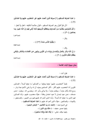 ‫ِ َا َ ِ َ ْ َ ْ َ َ ْ ِ ْ َ ْ ِ ْ َ ْ ُ ِ َ ْ ِ ْ َ َ‬  ‫ِ‬               ‫ِ‬
‫﴿ اﻫدﻧﺎ اﻟﺻرط اﻟﻣﺳﺗَﻘﻳم )٦( ﺻرط اﻟﱠذﻳن أَﻧﻌﻣت ﻋﻠَﻳﻬم ﻏﻳر اﻟﻣﻐﺿوب ﻋﻠَﻳﻬم وﻻ اﻟﺿــﺎﱢﻳن‬
‫ﱠ ﻟ َ‬                                                             ‫ْ َ ﱢ َا َ ْ ُ ْ َ‬
                                                                                 ‫)٧( ﴾ .‬
  ‫اﻵن ﺗﻘر اﻟﻘ آن وﻫو اﻟﺻ اط اﻟﻣﺳﺗﻘﻳم ، اﻟﻘ آن ﺧﻼﺻﺔُ ﺗﻛﺎﻟﻳﻔﻪ : اﻓﻌﻝ ﻻ ﺗﻔﻌﻝ :‬
            ‫و‬                                  ‫ر‬                    ‫ر‬             ‫أ ر‬
                                   ‫ُ َ ُ ْ َِ َ ْ َ‬         ‫ُ ْ ِ ْ ُ ْ ِ ِ َ َ ُ ﱡ ِ ْ ْ َ ـﺎرِ ْ َ َ ْ ظ‬
‫﴿ ﻗــﻝ ﻟﻠﻣــؤﻣﻧﻳن ﻳﻐﺿ ـوا ﻣــن أَﺑﺻـ ِﻫم وﻳﺣﻔَ ُ ـوا ﻓُــروﺟﻬم ذﻟــك أَزﻛــﻰ ﻟَﻬــم إِن اﻟﻠﱠــﻪ ﺧﺑﻳــر ﺑﻣــﺎ‬
   ‫َ َِ ٌ َِ‬         ‫ُْ ﱠ‬
                                                                                        ‫ﻳﺻﻧﻌون )٠٣( ﴾ .‬
                                                                                                   ‫َ َُْ َ‬
‫) ة اﻟﻧور(‬
       ‫ﺳور‬

                                                                                       ‫وﻗﺎﻝ :‬
                                                      ‫ِ‬
                                              ‫ﱠ ِ ُ ْ‬
                                  ‫﴿ وﻗُوﻟُوا ﻟﻠﻧﺎس ﺣﺳﻧﺎً )٣٨( ﴾ .‬
                                                              ‫َ‬
‫ة(‬
 ‫) ة اﻟﺑﻘر‬
       ‫ﺳور‬

                                                                                       ‫وﻗﺎﻝ :‬
‫َ َ ُ ُ ِ ْ َ ْ ِ َ ِْ ْ َ ِ َ ِٕ ِ ِ ْ ْ َ َ َ ْ َ َ ِ ْ ْ َ ِ َ ْ ُ ْ َ ِ َ ْ َ ْ ِ‬
‫﴿ إِن اﻟﻠﱠــﻪ ﻳ ـﺄْﻣر ﺑﺎﻟﻌــدﻝ واﻹﺣﺳــﺎن واﻳﺗَــﺎء ذي اﻟﻘُرﺑــﻰ وﻳﻧﻬــﻰ ﻋــن اﻟﻔَﺣﺷــﺎء واﻟﻣﻧﻛــر واﻟﺑﻐــﻲ‬
                                                                                                     ‫ﱠ‬
                                                                                ‫َ ِ ظ ُ ْ َﻠ ُ ْ َ ﱠ ُ َ‬
                                                                    ‫ﻳﻌ ُﻛم ﻟَﻌ ﱠﻛم ﺗَذﻛرون )٠٩( ﴾ .‬
‫) ة اﻟﻧﺣﻝ(‬
       ‫ﺳور‬



                                                                             ‫ﻣﻌﺎن ﻣوﺟ ة ﻵﻳﺎت اﻟﻔﺎﺗﺣﺔ :‬
                                                                                            ‫ز‬


                                                                   ‫ﺗﻘوﻝ أﻧت :‬
           ‫ِ َا َ ِ َ ْ َ ْ َ َ ْ ِ ْ َ ْ ِ ْ َ ْ ُ ِ َ ْ ِ ْ َ َ‬  ‫ِ‬               ‫ِ‬
‫﴿ اﻫدﻧﺎ اﻟﺻرط اﻟﻣﺳﺗَﻘﻳم )٦( ﺻرط اﻟﱠذﻳن أَﻧﻌﻣت ﻋﻠَﻳﻬم ﻏﻳر اﻟﻣﻐﺿوب ﻋﻠَﻳﻬم وﻻ اﻟﺿــﺎﱢﻳن‬
‫ﱠ ﻟ َ‬                                                             ‫ْ َ ﱢ َا َ ْ ُ ْ َ‬
                                                                                 ‫)٧( ﴾ .‬
‫طﺑﻌـﺎً "اﻟﻣﻐﺿــوب ﻋﻠــﻳﻬم" ﻋرﻓـوا وﺣرﻓـوا ، و"اﻟﺿــﺎﻟﻳن" ﻣــﺎ ﻋرﻓـوا أﺻـﻼً ، اﻟﺿــﺎﻟون‬
                                                  ‫ّ‬
‫ﻛﺛﻳرون أﻣﺎ اﻟﻣﻐﺿوب ﻋﻠﻳﻬم أﻛﺛـر ، أﻛﺛـر اﻟﻣﺳـﻠﻣﻳن ﻳﻌـرف أن ﻟـﻪ رﺑـﺎً وﻓـﻲ اﻵﺧـ ة ﺟﻧـﺔ وﻧـﺎر ،‬
             ‫ر‬
‫وﻣـ ـﻊ ذﻟ ــك ﻳﺄﻛ ــﻝ ﺣرﻣـ ـﺎً ، وﻳطﻌ ــم ﺣرﻣـ ـﺎً ، ﻻ ﻳﺑ ــﺎﻟﻲ ﺑ ــﺄﻣر اﷲ ، وﻳﻌﺻ ــﻲ اﷲ ، وﻳﻘ ــوﻝ : ﻧﺣ ــن‬
                                                       ‫و‬        ‫ا‬                   ‫ا‬
‫ﺿــﻌﺎف ، ﻧﺣــن ﻋﺑﻳــد إﺣﺳــﺎن ﻻ ﻋﺑﻳــد اﻣﺗﺣــﺎن وﻫﻛــذا ، ﻫـ ﻻء ﻣﻐﺿــوب ﻋﻠــﻳﻬم ، وأﻣــﺎ اﻟﺿــﺎﻟون‬
                                     ‫ـؤ‬
‫ﻓﻬــم اﻟــذﻳن ﻣــﺎ ﻋرﻓ ـوا اﷲ أﺻ ـﻼً ، وأﻣــﺎ اﻟــذﻳن أﻧﻌــم اﷲ ﻋﻠــﻳﻬم ﻓﻬــم ﻣــن اﻟﻧﺑﻳــﻳن ، واﻟﺻــدﻳﻘﻳن ،‬
                 ‫ِ‬                     ‫ِ‬
            ‫واﻟﺷﻬداء ، واﻟﺻﺎﻟﺣﻳن ، ﻻء اﻟذﻳن أﻧﻌم اﷲ ﻋﻠﻳﻬم ﴿ اﻫدﻧﺎ اﻟﺻرط اﻟﻣﺳﺗَﻘﻳم﴾ .‬
                ‫ْ َ ﱢ َا َ ْ ُ ْ َ‬                                          ‫ﻫؤ‬
                        ‫ﱠْ ِ ﱠِ ِ‬            ‫َ ﱢ َْ ِ َ‬
                 ‫ﻓﻲ اﻟﺳو ة ﺣﻣد : ﴿اﻟﺣﻣد ﷲ رب اﻟﻌﺎﻟَﻣﻳن * اﻟرﺣﻣن اﻟرﺣﻳم﴾ .‬       ‫ر‬
                                   ‫َ‬
                                              ‫َ ِ ِ َْ ِ د ِ‬
                                       ‫وﻓﻳﻬﺎ ﻣﺻﻳر ﻣﺧﻳف : ﴿ ﻣﺎﻟك ﻳوم اﻟ ﱢﻳن ﴾ .‬
                                    ‫ﻳ َ َ ْ ُ ُ َ ِٕﻳ َ َ ْ ِ ُ‬
                                 ‫وﻓﻳﻬﺎ ﻣوﻗف ﻋﻣﻠﻲ : ﴿ إِ ﱠﺎك ﻧﻌﺑد وا ﱠﺎك ﻧﺳﺗَﻌﻳن﴾ .‬


                                           ‫ة اﻟﻔﺎﺗﺣﺔ )١( ـ اﻟدرس ١ ـ اﻵﻳﺎت : ]١ ـ ٢[(‬
                                                                                    ‫) اﻟﺟﻣﻌﺔ ـ درس ﺗﻔﺳﻳر ـ ﺳور‬
 