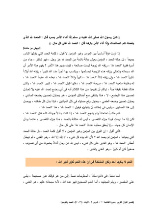 ‫ﻛــﺎن رﺳــوﻝ اﷲ ﺻــﻠﻰ اﷲ ﻋﻠﻳــﻪ و ﺳــﻠم إذا أﺗــﺎﻩ اﻷﻣــر ﻳﺳـ ﻩ ﻗ ـﺎﻝ : اﻟﺣﻣــد ﷲ اﻟــذي‬
                         ‫ـر‬                                                                             ‫))‬

                          ‫.((‬   ‫ﺑﻧﻌﻣﺗﻪ ﺗﺗم اﻟﺻﺎﻟﺣﺎت واذا أﺗﺎﻩ اﻷﻣر ﻫﻪ ﻗﺎﻝ : اﻟﺣﻣد ﷲ ﻋﻠﻰ ﻛﻝ ﺣﺎﻝ‬
                                                          ‫ﻳﻛر‬            ‫ٕ‬
‫]اﻟﺑﻳﻬﻘﻲ ﻋن ﻋﺎﺋﺷﺔ[‬

‫إذا أردت ﻓرﻗﺎً أﺳﺎﺳﻳﺎً ﺑﻳن اﻟﻣؤﻣن وﻏﻳر اﻟﻣؤﻣن ﻻ أﻗوﻝ : ﻛﻠﻣﺔ اﻟﺣﻣد اﻟﺗـﻲ ﻳﻘوﻟﻬـﺎ اﻟﻧـﺎس‬
‫ﺟﻣﻳﻌﺎً ، ﺑﻝ ﺣﺎﻟﺔ اﻟﺣﻣد ، اﻟﻣؤﻣن ﻳﻌﻳش ﺣﺎﻟﺔً داﺋﻣـﺔً ﻣـن اﻟﺣﻣـد ﷲ ﻋـز وﺟـﻝ ، ﻓﻬـو ﺷـﺎﻛر ، ﺟـﺎء ﻣـن‬
‫أﺳـ ة ﻓﻘﻳـ ة "اﻟﺣﻣـد ﷲ" ، رزﻗــﻪ اﷲ زوﺟـﺔ ﻟﻳﺳــت ﺻـﺎﻟﺣﺔ ، ﻛﻳــف ﻳﻔﻬـم ﻫــذا اﻷﻣـر ؟ ﻳﻔﻬــم ﻫـذا اﻷﻣــر أن‬
                                                                                             ‫ر ر‬
‫اﷲ ﺳــﺑﺣﺎﻧﻪ وﺗﻌــﺎﻟﻰ رزﻗــﻪ ﻫــذﻩ اﻟزوﺟــﺔ ﻟﻳﺻــﻠﺣﻬﺎ ، وﻳﻛﺳــب ﺑﻬــﺎ أﺟ ـر ﻋﻧــد اﷲ ﻛﺑﻳ ـر ، رزﻗــﻪ اﷲ ﻻداً‬
    ‫أو‬           ‫اً‬              ‫اً‬
‫ذﻛور "اﻟﺣﻣد ﷲ" ، وان رزﻗﻪ إﻧﺎﺛﺎً "اﻟﺣﻣد ﷲ" ، ذﻛور واﻧﺎﺛﺎً "اﻟﺣﻣـد ﷲ" ، ﺟﻌﻠـﻪ اﷲ ﻋﻘﻳﻣـﺎً "اﻟﺣﻣـد ﷲ" ،‬
                                                      ‫اً ٕ‬                              ‫ٕ‬                  ‫اً‬
‫ﻟــﻪ وظﻳﻔــﺔ ﻣﺗﻌﺑــﺔ "اﻟﺣﻣــد ﷲ" ، ﻣرﻳﺣــﺔ "اﻟﺣﻣــد ﷲ" ، دﺧﻠﻬــﺎ ﻗﻠﻳــﻝ "اﻟﺣﻣــد ﷲ" ، ﻛﺑﻳــر "اﻟﺣﻣــد ﷲ" ، وﻟﻛــن‬
‫ﻫﻧﺎك ﻧﻘطﺔ دﻗﻳﻘـﺔ ﺟـداً ، إﻳـﺎﻛم أن ﺗﻔﻬﻣـوا ﻣـن ﻫـذا اﻟﻛـﻼم أﻧـﻪ ﻓـﻲ أي وﺿـﻊ ﺗﺣﻣـد اﷲ ﻋﻠﻳـﻪ ﻻ ﺗﺣـﺎوﻝ‬
        ‫و‬
‫ﺗﺣﺳــﻳن ﻫــذا اﻟوﺿــﻊ ، ﻻ ، ﻫــذا ﻳﺗﻧــﺎﻓﻰ ﻣــﻊ أﺧــﻼق اﻟﻣــؤﻣن ، ﻫــو ﻳﺣــﺎوﻝ ﺗﺣﺳــﻳن وﺿــﻌﻪ اﻟﻣــﺎدي ،‬
‫ﻳﺣﺎوﻝ ﺗﺣﺳﻳن وﺿﻌﻪ اﻟﻌﻠﻣـﻲ ، ﻳﺣـﺎوﻝ رﻓـﻊ ﻣﺳـﺗواﻩ ﻓـﻲ ﻛـﻝ اﻟﻣﻳـﺎدﻳن ، ﻓـﺈذا ﺑـذﻝ ﻛـﻝ طﺎﻗﺗـﻪ ، ووﺻـﻝ‬
                ‫إﻟﻰ ﻫذا اﻟﻣﺳﺗوى ، وﻟﻳس ﻓﻲ إﻣﻛﺎﻧﻪ أن ﻳﺗﺟﺎو ﻩ ﻓﻳﻘوﻝ : "اﻟﺣﻣد ﷲ" ، ﻫﻧﺎ "اﻟﺣﻣد ﷲ" .‬
                                                    ‫ز‬
‫ﻗــدم طﺎﻟــب اﻣﺗﺣﺎﻧ ـﺎً وﻟــم ﻳــﻧﺟﺢ "اﻟﺣﻣــد ﷲ" ، إذا ﻛﻧــت ﺑــﺎذﻻً ﺟﻬــدك ﻛﻠــﻪ ﻓﻘــﻝ "اﻟﺣﻣــد ﷲ" ،‬
                                                                                         ‫ٌ‬
‫ﻟﻛــن إذا ﻣــﺎ درﺳــت ﻓﻬــذا ﺟـ اء اﻟﺗﻘﺻــﻳر ، ﻟــﻳس ﻟــﻪ ﻋﻼﻗــﺔ ﺑﺎﻟﺣﻣــد ، ﻫــذا ﺟـ اء اﻟﺗﻘﺻــﻳر ، ﻋﻧــدﻣﺎ ﻳﺑــذﻝ‬
                            ‫ز‬                                                       ‫ز‬
                              ‫اﻹﻧﺳﺎن ﻛﻝ ﺟﻬدﻩ ، ﻻ ﻳﺣﻘق ﻣطﻠﺑﻪ ﻋﻧدﺋذ "اﻟﺣﻣد ﷲ" ﻋﻠﻰ ﻛﻝ ﺣﺎﻝ .‬
                                                                      ‫و ُ‬
‫ﻛﺄﻧﻲ أﻗوﻝ : إن اﻟﻔرق ﺑﻳن اﻟﻣؤﻣن وﻏﻳر اﻟﻣؤﻣن ، ﻻ أﻗوﻝ ﻛﻠﻣﺔ اﻟﺣﻣد ، ﺑﻝ ﺣﺎﻟـﺔ اﻟﺣﻣـد‬
                                                                         ‫ِ‬
‫اﻟﺗﻲ ﻳﺣﻳﺎﻫﺎ ، اﻟﻣؤﻣن ﻟم ﻳﺣﻣد اﷲ ؟ ﻷن اﷲ ﺑﻳدﻩ ﻛﻝ ﺷﻲء ، ﻻ إﻟـﻪ إﻻ اﷲ ، وﻫـو اﻟﻐﻧـﻲ ، ﻟـم ﺗﻬطـﻝ‬
                                                                       ‫َ‬
   ‫ٍ‬
‫أﻣطﺎر "اﻟﺣﻣد ﷲ" ، وﻫو اﻟﻘـدﻳر ﻋﻠـﻰ ﻛـﻝ ﺷـﻲء ، ﻟـﻳس ﷲ ﻋـز وﺟـﻝ أﻧـداد ﻳﻣﻧﻌوﻧـﻪ ﻣـن أي ﺗﺻـرف ،‬
                           ‫ٌ‬
                                                                    ‫ﺻﻐﻳر ﻛﺎن أم ﻛﺑﻳر ، وﻫو اﻟﻐﻧﻲ واﻟﻘدﻳر .‬
                                                                                          ‫اً‬          ‫اً‬


                                  ‫اﻟﻧﻌم ﻻ ﻫﺎ أﺣد وﻟﻛن اﻟﻣﺷﻛﻠﺔ ﻓﻲ أن ﻫذﻩ اﻟﻧﻌم ﺗُ ى ﻟﻐﻳر اﷲ :‬
                                             ‫ﻌز‬                                     ‫ﻳﻧﻛر‬


‫أﻧــت ﺗﻌﻣــﻝ ﻓــﻲ داﺋـ ة ﻣــﺛﻼً ، اﻟﻣﻌﻠوﻣــﺎت ﺗﺻــﻝ إﻟــﻰ ﻣــن ﻫــو ﻓوﻗــك ﻏﻳــر ﺻــﺣﻳﺣﺔ ، ﻳﺛﻧــﻰ‬
                                                                         ‫ر‬
‫ﻋﻠــﻰ اﻟﻣﻘﺻــر ، وﻳــذم اﻟﻣﺟﺗﻬــد ، أﻣــﺎ اﻟﻌﻠــم اﻟﺻــﺣﻳﺢ ﻓﻬــو ﻋﻧــد اﷲ ، ﻷﻧــﻪ ﺳــﺑﺣﺎﻧﻪ ﻋﻠــﻳم ، ﻫــو اﻟﻐﻧــﻲ ،‬




                                      ‫ة اﻟﻔﺎﺗﺣﺔ "١" : اﻟدرس ٢ ـ اﻵﻳﺎت : ]٣ ـ ٧[ ـ اﻟﺣﻣد واﻟﺗوﺣﻳد(‬
                                                                                                ‫)ﺗﻔﺳﻳر اﻟﻘ آن اﻟﻛرﻳم ـ ﺳور‬
                                                                                                              ‫ر‬
 