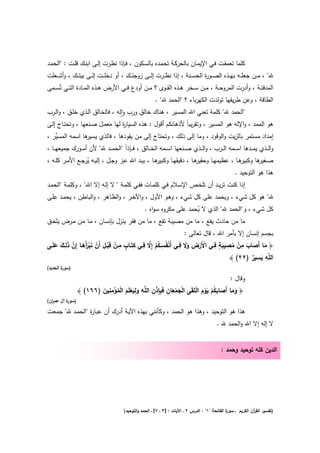 ‫ﻛﻠﻣﺎ ﺗﻌﻣﻘـت ﻓـﻲ اﻹﻳﻣـﺎن ﺑﺎﻟﺣرﻛـﺔ ﺗﺣﻣـدﻩ ﺑﺎﻟﺳـﻛون ، ﻓـﺈذا ﻧظـرت إﻟـﻰ اﺑﻧـك ﻗﻠـت : "اﻟﺣﻣـد‬
‫ﷲ" ، ﻣ ــن ﺟﻌﻠ ــﻪ ﺑﻬ ــذﻩ اﻟﺻ ــو ة اﻟﺣﺳ ــﻧﺔ ، إذا ﻧظ ــرت إﻟ ــﻰ زوﺟﺗ ــك ، أو دﺧﻠ ــت إﻟ ــﻰ ﺑﻳﺗ ــك ، وأﺷ ــﻌﻠت‬
                                                                                ‫ر‬
‫اﻟﻣدﻓﺋــﺔ ، وأدرت اﻟﻣروﺣــﺔ ، ﻣــن ﺳــﺧر ﻫــذﻩ اﻟﻘــوى ؟ ﻣــن أودع ﻓــﻲ اﻷرض ﻫــذﻩ اﻟﻣــﺎدة اﻟﺗــﻲ ﺗُﺳــﻣﻰ‬
                                                         ‫اﻟطﺎﻗﺔ ، وﻋن طرﻳﻘﻬﺎ ﺗوﻟدت اﻟﻛﻬرﺑﺎء ؟ "اﻟﺣﻣد ﷲ" .‬
‫"اﻟﺣﻣد ﷲ" ﻛﻠﻣﺔ ﺗﻌﻧﻲ اﷲ اﻟﻣﺳﻳر ، ﻫﻧﺎك ﺧﺎﻟق ورب واﻟﻪ ، ﻓﺎﻟﺧـﺎﻟق اﻟـذي ﺧﻠـق ، واﻟـرب‬
                                  ‫ٕ‬
‫ﻫو اﻟﻣﻣد ، واﻹﻟﻪ ﻫو اﻟﻣﺳﻳر ، وﺗﻘرﻳﺑﺎً ﻷذﻫﺎﻧﻛم أﻗوﻝ : ﻫذﻩ اﻟﺳﻳﺎ ة ﻟﻬﺎ ﻣﻌﻣـﻝ ﺻـﻧﻌﻬﺎ ، وﺗﺣﺗـﺎج إﻟـﻰ‬
                                    ‫ر‬
‫ﻫﺎ اﺳﻣﻪ اﻟﻣﺳﱢر ،‬
   ‫ﻳ‬           ‫إﻣداد ﻣﺳﺗﻣر ﺑﺎﻟزﻳت واﻟوﻗود ، وﻣﺎ إﻟﻰ ذﻟك ، وﺗﺣﺗﺎج إﻟﻰ ﻣن ﻳﻘودﻫﺎ ، ﻓﺎﻟذي ﻳﺳﻳر‬
‫واﻟ ــذي ﻳﻣ ــدﻫﺎ اﺳ ــﻣﻪ اﻟ ــرب ، واﻟ ــذي ﺻ ــﻧﻌﻬﺎ اﺳ ــﻣﻪ اﻟﺧ ــﺎﻟق ، ﻓـ ـﺈذاً "اﻟﺣﻣ ــد ﷲ" ﻷن أﻣ ــورك ﺟﻣﻳﻌﻬ ــﺎ ،‬
‫ﻫــﺎ ، ﺑﻳــد اﷲ ﻋــز وﺟــﻝ ، إﻟﻳــﻪ ﻳرﺟــﻊ اﻷﻣــر ﻛﻠــﻪ ،‬
                    ‫ُ‬                                   ‫ﻫــﺎ ، دﻗﻳﻘﻬــﺎ وﻛﺑﻳر‬
                                                                            ‫ﻫــﺎ ، ﻋظﻳﻣﻬــﺎ وﺣﻘﻳر‬
                                                                                                ‫ﺻـ ﻫﺎ وﻛﺑﻳر‬
                                                                                                       ‫ـﻐﻳر‬
                                                                                             ‫ﻫذا ﻫو اﻟﺗوﺣﻳد .‬
‫إذا ﻛﻧت ﺗرﻳــد أن ﺗﻠﺧـص اﻹﺳـﻼم ﻓـﻲ ﻛﻠﻣـﺎت ﻓﻔـﻲ ﻛﻠﻣـﺔ " ﻻ إﻟـﻪ إﻻ اﷲ" ، وﻛﻠﻣـﺔ "اﻟﺣﻣـد‬
‫ﷲ" ﻫو ﻛﻝ ﺷﻲء ، وﻳﺣﻣد ﻋﻠﻰ ﻛﻝ ﺷﻲء ، وﻫـو اﻷوﻝ ، واﻵﺧـر ، واﻟظـﺎﻫر ، واﻟﺑـﺎطن ، ﻳﺣﻣـد ﻋﻠـﻰ‬
                                       ‫ﻛﻝ ﺷﻲء ، و"اﻟﺣﻣد ﷲ" اﻟذي ﻻ ﻳﺣﻣد ﻋﻠﻰ ﻣﻛروﻩ ﺳواﻩ .‬
                                                           ‫ُ‬
‫ﻣﺎ ﻣن ﺣﺎدث ﻳﻘﻊ ، ﻣﺎ ﻣن ﻣﺻﻳﺑﺔ ﺗﻘﻊ ، ﻣﺎ ﻣن ﻓﻘر ﻳﻧزﻝ ﺑﺈﻧﺳﺎن ، ﻣـﺎ ﻣـن ﻣـرض ﻳﻠﺣـق‬
                                                                          ‫ﺑﺟﺳم إﻧﺳﺎن إﻻ ﺑﺄﻣر اﷲ ، ﻗﺎﻝ ﺗﻌﺎﻟﻰ :‬
          ‫ِ‬                             ‫ِ‬       ‫ِْ ِ ٍ ِ ْ ِ َ ِ ْ ِ ُ ﱠ ِ ِ‬
     ‫ٍ ْ ْ ِ ْ َ ْ َأ َ ﱠ َ َ َ‬
‫﴿ ﻣﺎ أَﺻﺎب ﻣن ﻣﺻﻳﺑﺔ ﻓــﻲ اﻷَرض وﻻ ﻓــﻲ أَﻧﻔُﺳـﻛم إِﻻ ﻓــﻲ ﻛﺗَــﺎب ﻣــن ﻗَﺑــﻝ أَن ﻧﺑرَﻫــﺎ إِن ذﻟــك ﻋﻠَــﻰ‬
                                                           ‫ْ‬               ‫َ‬    ‫ْ‬        ‫ُ َ‬       ‫َ َ َ‬
                                                                                                       ‫ِ ِ‬
                                                                                            ‫اﻟﻠﱠﻪ ﻳﺳﻳر )٢٢( ﴾‬
                                                                                                     ‫َ ٌ‬
‫) ة اﻟﺣدﻳد(‬
        ‫ﺳور‬

                                                                                                   ‫وﻗﺎﻝ :‬
                        ‫ْ َ ْ َ ِ ِِ ذ ِ ﻠ ِ َ ِ َ ْ َ ْ ُ ْ ِ ِ َ‬
                ‫﴿ وﻣﺎ أَﺻﺎﺑﻛم ﻳوم اﻟﺗَﻘَﻰ اﻟﺟﻣﻌﺎن ﻓَﺑﺈ ْن اﻟ ﱠﻪ وﻟﻳﻌﻠَم اﻟﻣؤﻣﻧﻳن )٦٦١( ﴾‬
                                                                    ‫َ َ َ َ ُ ْ َْ َ ْ‬
‫) ة آﻝ ﻋﻣ ان(‬
  ‫ر‬       ‫ﺳور‬

‫ﻫذا ﻫو اﻟﺗوﺣﻳد ، وﻫذا ﻫو اﻟﺣﻣد ، وﻛﺄﻧﻧﻲ ﺑﻬذﻩ اﻵﻳـﺔ أدرك أن ﻋﺑـﺎ ة "اﻟﺣﻣـد ﷲ" ﺟﻣﻌـت‬
                 ‫ر‬
                                                                                            ‫ﻻ إﻟﻪ إﻻ اﷲ واﻟﺣﻣد ﷲ .‬


                                                                                              ‫اﻟدﻳن ﻛﻠﻪ ﺗوﺣﻳد وﺣﻣد :‬




                                        ‫ة اﻟﻔﺎﺗﺣﺔ "١" : اﻟدرس ٢ ـ اﻵﻳﺎت : ]٣ ـ ٧[ ـ اﻟﺣﻣد واﻟﺗوﺣﻳد(‬
                                                                                                  ‫)ﺗﻔﺳﻳر اﻟﻘ آن اﻟﻛرﻳم ـ ﺳور‬
                                                                                                                ‫ر‬
 