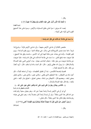 ‫وﻗﺎﻝ :‬
                        ‫ِ‬                   ‫ِِ ِ‬                 ‫ْ ُ ِﻠ ِ ﻟ ِ‬
              ‫﴿ اﻟﺣﻣد ﻟ ﱠﻪ ا ﱠذي أَﻧزﻝ ﻋﻠَﻰ ﻋﺑدﻩ اﻟﻛﺗَﺎب وﻟَم ﻳﺟﻌﻝ ﻟَﻪ ﻋوﺟﺎً )١( ﴾‬
                       ‫َْ َ َ َ ْ ْ َ َ ْ َ ْ َ ْ ُ َ‬                       ‫َْ‬
‫) ة اﻟﻛﻬف(‬
       ‫ﺳور‬

‫ﻳﺣﻣ ــد اﷲ ﻣـ ـرﺗﻳن ؛ ﻣـ ـ ةً ﻋﻠ ــﻰ ﺧﻠ ــق اﻟﺳ ــﻣﺎوات واﻷرض ، وﻣـ ـ ة ﻋﻠ ــﻰ ﻫ ــذا اﻟﻣ ــﻧﻬﺞ‬
                        ‫ر‬                                          ‫ر‬                          ‫ُ‬
                                                                            ‫اﻟﻘوﻳم اﻟذي أﻧزﻟﻪ ﻋﻠﻰ أﻧﺑﻳﺎﺋﻪ .‬


                                                    ‫ﻣﺎ دﻣت ﻓﻲ طﺎﻋﺔ اﷲ ﻓﺄﻧت ﻓﻲ ظﻝ اﷲ وذﻣﺗﻪ :‬
                                                               ‫ّ‬


‫ﻣﻠﺧــص اﻟﻛــﻼم أن ﷲ ﻓــﻲ اﻷرض ﻣﻧﻬﺟــﺎً ، وأن ﷲ ﻓــﻲ اﻷرض ﻗ آﻧ ـﺎً ، وﺷـ َع ﻟﻧــﺎ‬
      ‫ـر َ‬          ‫ر‬
‫ﻋﺎً ، ﻓﻣﺎ دﻣت ﺿﻣن اﻟﺷ ع ﻓﺄﻧـت ﻓـﻲ ﺳـﻼم ، ﻓـﻲ ﺣﻳﺎﺗـك اﻟـدﻧﻳﺎ ، وﻳـوم ﺗﻘـوم اﻟﺳـﺎﻋﺔ ، وﻳـوم‬
                                                                  ‫ـر‬                     ‫ﺷر‬
‫ﺗﻘــوم اﻟﻘﻳﺎﻣــﺔ ، وأﻧــت ﻓــﻲ ﺟﻧــﺎت ﻋــدن ﺧﺎﻟــداً ﻓﻳﻬــﺎ إﻟــﻰ أﺑــد اﻵﺑــدﻳن ، ﻣﺎدﻣــت وﻓــق ﻫــذا اﻟﻣــﻧﻬﺞ ،‬
‫ﻓﺈذا ﺟت ﻋﻧـﻪ ﺗـدﻓﻊ اﻟـﺛﻣن ، ﻣـﺎ دﻣـت ﻓـﻲ طﺎﻋـﺔ اﷲ ﻓﺄﻧـت ﻓـﻲ ظـﻝ اﷲ وذﻣﺗـﻪ ، ﻓـﺈذا ﺧرﺟـت‬       ‫ﺧر‬
                           ‫ا‬           ‫ٍ‬
‫ﻋــن طﺎﻋﺗــﻪ ﺧرﺟــت ﻣــن ﺣﻳــز ظﻠــﻪ ، ﺗﺣﻣـﻝ اﻟﻣﺗﺎﻋــب ﺣﻳﻧﺋــذ ، ﺟــﺎء أﻋرﺑــﻲ اﻟﻧﺑــﻲ ﻋﻠﻳــﻪ اﻟﺻــﻼة‬
                                                           ‫ﱠ‬              ‫ّ‬
‫ﱠ‬
‫واﻟﺳﻼم ﻓﻘﺎﻝ : ﻳﺎ رﺳوﻝ اﷲ ﻋظﻧﻲ وأوﺟز ، ﻗﺎﻝ : ﻗﻝ آﻣﻧـت ﺑـﺎﷲ ﺛـم اﺳـﺗﻘم ، ﻗـﺎﻝ : أرﻳـد أﺧـف‬
                                                                        ‫ﻣن ذﻟك ، ﻗﺎﻝ إذاً ﻓﺎﺳﺗﻌد ﻟﻠﺑﻼء .‬
‫ﻗﺿــﻳﺔ واﺿــﺣﺔ ﻛﺎﻟﺷــﻣس ، إﻣــﺎ أن ﺗطﺑــق اﻟﺗﻌﻠﻳﻣــﺎت ، واﻣــﺎ أن ﺗﺳــﺗﻌد ﻟﻠــﺑﻼء ، ﻗــﻝ‬
                               ‫ٕ‬
‫أﻋوذ ﺑﺎﷲ ﻣن اﻟﺷﻳطﺎن ، ﻫذا اﻟﻣﺧﻠوق اﻟـذي طﻐـﻰ ، واﻟـذي ﻏـوى ، واﻟـذي ﺑﻐـﻰ ، واﻟـذي ﺷـطن‬
‫ﺑﻣﻌﻧﻰ اﺑﺗﻌد ، وﺑﻌﺿﻬم ﻗـﺎﻝ : اﻟﺷـﻳطﺎن ﻣـن ﺷـﺎط ، ﺑﻣﻌﻧـﻰ اﺣﺗـرق ، اﺣﺗـرق ﺑﻧـﺎر اﻟﺑﻌـد ، ﺷـﻘﻲ‬
          ‫ُ‬
                                                      ‫ﺑﺎﻟﺑﻌد ، وﻗد ﻗﺎﻝ ﻋﻠﻳﻪ اﻟﺻﻼة واﻟﺳﻼم :‬
  ‫..((‬   ‫)).. ﻓﺎﻟﻧﺎس رﺟﻼن رﺟﻝ ﺑر ﺗﻘﻲ ﻛرﻳم ﻋﻠﻰ اﷲ وﻓﺎﺟر ﺷﻘﻲ ﻫﻳن ﻋﻠﻰ اﷲ‬
                                              ‫َﱠ‬
‫]اﻟﺗرﻣذي واﻟﺑﻳﻬﻘﻲ ﻋن اﺑن ﻋﻣر[‬

‫أي ﻟــو أن ﻓــﻲ اﻷرض إﻧﺳــﺎﻧﺎً واﺣــداً ﺑﻌﻳــداً ﻋــن اﷲ ، وﻫــو ﻳﻌــﻳش ﺳــﻌﻳداً ﻏــم ﺑﻌــدﻩ‬
    ‫رْ َ ُ ْ‬
‫ﻋن اﷲ ﻟﻛﺎن ﻫذا اﻟـدﻳن ﺑـﺎطﻼً ، وﻟـو أن إﻧﺳـﺎﻧﺎً واﺣـداً ﻛـﺎن ﻣﺗﺻـﻼً ﺑـﺎﷲ ، وﻫـو ﺷـﻘﻲ ﻓـﻲ ﺣﻳﺎﺗـﻪ‬
                                    ‫ﻏم طﺎﻋﺗﻪ وﺗﻘواﻩ ﻟﻛﺎن ﻫذا اﻟدﻳن ﺑﺎطﻼً ، ﻗﺎﻝ ﺗﻌﺎﻟﻰ :‬
                                                                                    ‫رَ‬
                  ‫ِ ِ‬                            ‫ِ‬               ‫ِ‬
    ‫﴿ وﻣن أَﻋرض ﻋن ذﻛ ِي ﻓَِﺈن ﻟَﻪ ﻣﻌﻳﺷﺔ ﺿﻧﻛﺎً وﻧﺣﺷ ُﻩُ ﻳوم اﻟﻘﻳﺎﻣﺔ أَﻋﻣﻰ )٤٢١( ﴾‬
             ‫َ َ ْ ْ َ َ َ ْ ْ ر ﱠ ُ َ َ ً َ ْ َ َ ْ ُر َ ْ َ ْ َ َ ْ َ‬
‫) ة طﻪ(‬
    ‫ﺳور‬

                                                                                          ‫وﻗﺎﻝ :‬



                                             ‫ة اﻟﻔﺎﺗﺣﺔ )١( ـ اﻟدرس ١ ـ اﻵﻳﺎت : ]١ ـ ٢[(‬
                                                                                      ‫) اﻟﺟﻣﻌﺔ ـ درس ﺗﻔﺳﻳر ـ ﺳور‬
 