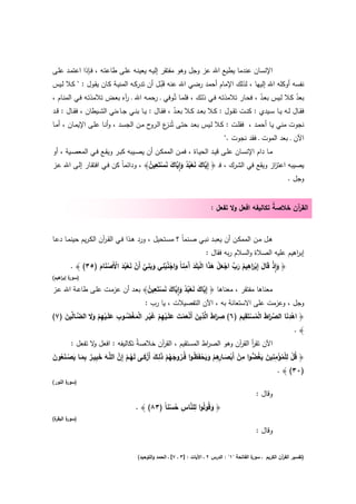 ‫اﻹﻧﺳﺎن ﻋﻧدﻣﺎ ﻳطﻳﻊ اﷲ ﻋز وﺟﻝ وﻫو ﻣﻔﺗﻘر إﻟﻳـﻪ ﻳﻌﻳﻧـﻪ ﻋﻠـﻰ طﺎﻋﺗـﻪ ، ﻓـﺈذا اﻋﺗﻣـد ﻋﻠـﻰ‬
‫ﻧﻔﺳﻪ أوﻛﻠﻪ اﷲ إﻟﻳﻬﺎ ، ﻟذﻟك اﻹﻣﺎم أﺣﻣد رﺿﻲ اﷲ ﻋﻧﻪ ﻗَْﺑـﻝ أن ﺗدرﻛـﻪ اﻟﻣﻧﻳـﺔ ﻛـﺎن ﻳﻘـوﻝ : " ﻛـﻼ ﻟـﻳس‬
‫ﺑﻌد ﻛـﻼ ﻟـﻳس ﺑﻌـد ، ﻓﺣـﺎر ﺗﻼﻣذﺗـﻪ ﻓـﻲ ذﻟـك ، ﻓﻠﻣـﺎ ﺗُـوﻓﻲ ـ رﺣﻣـﻪ اﷲ ـ آﻩ ﺑﻌـض ﺗﻼﻣذﺗـﻪ ﻓـﻲ اﻟﻣﻧـﺎم ،‬
                                 ‫ر‬                                                             ‫ُ‬                 ‫ُ‬
‫ﻓﻘــﺎﻝ ﻟــﻪ ﻳــﺎ ﺳــﻳدي : ﻛﻧــت ﺗﻘــوﻝ : ﻛــﻼ ﺑﻌــد ﻛــﻼ ﺑﻌــد ، ﻓﻘــﺎﻝ : ﻳــﺎ ﺑﻧــﻲ ﺟــﺎءﻧﻲ اﻟﺷــﻳطﺎن ، ﻓﻘــﺎﻝ : ﻗــد‬
                                                        ‫ُ‬
‫ﻧﺟوت ﻣﻧﻲ ﻳـﺎ أﺣﻣـد ، ﻓﻘﻠـت : ﻛـﻼ ﻟـﻳس ﺑﻌـد ﺣﺗـﻰ ﺗُﻧ ع اﻟ ح ﻣـن اﻟﺟﺳـد ، وأﻧـﺎ ﻋﻠـﻰ اﻹﻳﻣـﺎن ، أﻣـﺎ‬
                                        ‫ـز ـرو‬
                                                                    ‫اﻵن ـ ﺑﻌد اﻟﻣوت ـ ﻓﻘد ﻧﺟوت ."‬
‫ﻣــﺎ دام اﻹﻧﺳــﺎن ﻋﻠــﻰ ﻗﻳــد اﻟﺣﻳــﺎة ، ﻓﻣــن اﻟﻣﻣﻛــن أن ﻳﺻــﻳﺑﻪ ﻛﺑــر وﻳﻘــﻊ ﻓــﻲ اﻟﻣﻌﺻــﻳﺔ ، أو‬
                                          ‫ﻳ َ َ ْ ُ ُ َ ِٕﻳ َ َ ْ ِ ُ‬
‫ﻳﺻﻳﺑﻪ اﻋﺗ از وﻳﻘﻊ ﻓﻲ اﻟﺷرك ، ﻓـ ﴿ إِ ﱠﺎك ﻧﻌﺑد وا ﱠﺎك ﻧﺳﺗَﻌﻳن﴾ ، وداﺋﻣﺎً ﻛن ﻓـﻲ اﻓﺗﻘـﺎر إﻟـﻰ اﷲ ﻋـز‬  ‫ز‬
                                                                                                      ‫وﺟﻝ .‬


                                                                            ‫اﻟﻘ آن ﺧﻼﺻﺔ ﺗﻛﺎﻟﻳﻔﻪ اﻓﻌﻝ وﻻ ﺗﻔﻌﻝ :‬
                                                                                                   ‫ُ‬     ‫ر‬


‫ﻫــﻝ ﻣــن اﻟﻣﻣﻛــن أن ﻳﻌﺑــد ﻧﺑــﻲ ﺻــﻧﻣﺎً ؟ ﻣﺳــﺗﺣﻳﻝ ، ورد ﻫــذا ﻓــﻲ اﻟﻘـ آن اﻟﻛـرﻳم ﺣﻳﻧﻣــﺎ دﻋــﺎ‬
                       ‫ر‬
                                                            ‫إﺑ اﻫﻳم ﻋﻠﻳﻪ اﻟﺻﻼة واﻟﺳﻼم رﺑﻪ ﻓﻘﺎﻝ :‬
                                                                                             ‫ر‬
                                     ‫ِ‬   ‫ِ‬        ‫ِ‬                        ‫ِ‬
        ‫﴿ واذ ﻗَﺎﻝ إِﺑ َاﻫﻳم رب اﺟﻌﻝ ﻫذا اﻟﺑﻠَد َﻣﻧﺎً واﺟﻧﺑﻧﻲ وﺑﻧﻲ أَن ﻧﻌﺑد اﻷَﺻﻧﺎم )٥٣( ﴾ .‬
                 ‫َ ِٕ ْ َ ْ ر ُ َ ﱢ ْ َ ْ َ َ ْ َ َ آ َ ْ ُ ْ َ َ ﱠ ْ َ ْ ُ َ ْ ْ َ َ‬
‫) ة إﺑ اﻫﻳم(‬
    ‫ﺳور ر‬

                                       ‫ﻳ َ َ ْ ُ ُ َ ِٕﻳ َ َ ْ ِ ُ‬
‫ﻣﻌﻧﺎﻫﺎ ﻣﻔﺗﻘر ، ﻣﻌﻧﺎﻫﺎ ﴿ إِ ﱠﺎك ﻧﻌﺑد وا ﱠﺎك ﻧﺳﺗَﻌﻳن﴾ ﺑﻌـد أن ﻋزﻣـت ﻋﻠـﻰ طﺎﻋـﺔ اﷲ ﻋـز‬
                                     ‫وﺟﻝ ، وﻋزﻣت ﻋﻠﻰ اﻻﺳﺗﻌﺎﻧﺔ ﺑﻪ ، اﻵن اﻟﺗﻔﺻﻳﻼت ، ﻳﺎ رب :‬
               ‫ِ َا َ ِ َ ْ َ ْ َ َ ْ ِ ْ َ ْ ِ ْ َ ْ ُ ِ َ ْ ِ ْ َ َ‬      ‫ِ‬               ‫ِ‬
‫﴿ اﻫدﻧﺎ اﻟﺻرط اﻟﻣﺳﺗَﻘﻳم )٦( ﺻرط اﻟﱠذﻳن أَﻧﻌﻣت ﻋﻠَــﻳﻬم ﻏﻳــر اﻟﻣﻐﺿــوب ﻋﻠَــﻳﻬم وﻻ اﻟﺿــﺎﱢﻳن )٧(‬
    ‫ﱠ ﻟ َ‬                                                                ‫ْ َ ﱢ َا َ ْ ُ ْ َ‬
                                                                                             ‫﴾.‬
       ‫اﻵن ﺗﻘر اﻟﻘ آن وﻫو اﻟﺻ اط اﻟﻣﺳﺗﻘﻳم ، اﻟﻘ آن ﺧﻼﺻﺔُ ﺗﻛﺎﻟﻳﻔﻪ : اﻓﻌﻝ ﻻ ﺗﻔﻌﻝ :‬
                ‫و‬                                    ‫ر‬                   ‫ر‬            ‫أ ر‬
‫﴿ ﻗﻝ ﻟﻠﻣؤﻣﻧﻳن ﻳﻐﺿوا ﻣن أَﺑﺻـ ِﻫم وﻳﺣﻔَ ُـوا ﻓُــروﺟﻬم ذِــك أَزﻛــﻰ ﻟَﻬــم إِن اﻟﻠﱠــﻪ ﺧﺑﻳــر ﺑﻣــﺎ ﻳﺻـﻧﻌون‬
‫ُ ْ ِ ْ ُ ْ ِ ِ َ َ ُ ﱡ ِ ْ ْ َ ـﺎرِ ْ َ َ ْ ظ ُ َ ُ ْ َ ﻟ َ ْ َ ُ ْ ﱠ َ َ ِ ٌ ِ َ َ ْ َ ُ َ‬
                                                                                                  ‫)٠٣( ﴾ .‬
‫) ة اﻟﻧور(‬
       ‫ﺳور‬

                                                                                                   ‫وﻗﺎﻝ :‬
                                                           ‫ِ‬
                                                   ‫ﱠ ِ ُ ْ‬
                                       ‫﴿ وﻗُوﻟُوا ﻟﻠﻧﺎس ﺣﺳﻧﺎً )٣٨( ﴾ .‬
                                                                   ‫َ‬
‫ة(‬
 ‫) ة اﻟﺑﻘر‬
       ‫ﺳور‬

                                                                                                   ‫وﻗﺎﻝ :‬


                                        ‫ة اﻟﻔﺎﺗﺣﺔ "١" : اﻟدرس ٢ ـ اﻵﻳﺎت : ]٣ ـ ٧[ ـ اﻟﺣﻣد واﻟﺗوﺣﻳد(‬
                                                                                                  ‫)ﺗﻔﺳﻳر اﻟﻘ آن اﻟﻛرﻳم ـ ﺳور‬
                                                                                                                ‫ر‬
 