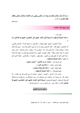 ‫ِ‬                     ‫ِ‬                                  ‫ِ ْ ْ ِ ِْ ْ ِ ِٕ ِ ِ‬
‫﴿ إِن اﻟﻠﱠــﻪ ﻳـﺄْﻣر ﺑﺎﻟﻌــدﻝ واﻹﺣﺳــﺎن واﻳﺗَــﺎء ذي اﻟﻘُرﺑــﻰ وﻳﻧﻬــﻰ ﻋــن اﻟﻔَﺣﺷــﺎء واﻟﻣﻧﻛــر واﻟﺑﻐــﻲ ﻳﻌ ُﻛــم‬
‫ْ ْ َ َ َ ْ َ َ ِ ْ ْ َ َ ْ ُ ْ َ ِ َ َْ ْ ِ َ ظ ُ ْ‬                     ‫َ َ‬       ‫ﱠ َ َ ُُ َ َ‬
                                                                                    ‫ﻟَﻌﻠﱠﻛم ﺗَذﻛرون )٠٩( ﴾ .‬
                                                                                                 ‫َ ُ ْ َ ﱠُ َ‬
‫) ة اﻟﻧﺣﻝ(‬
       ‫ﺳور‬



                                                                                       ‫ة ﻵﻳﺎت اﻟﻔﺎﺗﺣﺔ :‬
                                                                                                      ‫ﻣﻌﺎن ﻣوﺟز‬


                                                                           ‫ﺗﻘوﻝ أﻧت :‬
               ‫ِ َا َ ِ َ ْ َ ْ َ َ ْ ِ ْ َ ْ ِ ْ َ ْ ُ ِ َ ْ ِ ْ َ َ‬      ‫ِ‬               ‫ِ‬
‫﴿ اﻫدﻧﺎ اﻟﺻرط اﻟﻣﺳﺗَﻘﻳم )٦( ﺻرط اﻟﱠذﻳن أَﻧﻌﻣت ﻋﻠَــﻳﻬم ﻏﻳــر اﻟﻣﻐﺿــوب ﻋﻠَــﻳﻬم وﻻ اﻟﺿــﺎﱢﻳن )٧(‬
    ‫ﱠ ﻟ َ‬                                                                ‫ْ َ ﱢ َا َ ْ ُ ْ َ‬
                                                                                             ‫﴾.‬
‫طﺑﻌﺎً "اﻟﻣﻐﺿوب ﻋﻠﻳﻬم" ﻋرﻓوا وﺣرﻓوا ، و"اﻟﺿﺎﻟﻳن" ﻣـﺎ ﻋرﻓـوا أﺻـﻼً ، اﻟﺿـﺎﻟون ﻛﺛﻳـرون‬
                                                    ‫ّ‬
‫أﻣﺎ اﻟﻣﻐﺿوب ﻋﻠﻳﻬم أﻛﺛر ، أﻛﺛر اﻟﻣﺳﻠﻣﻳن ﻳﻌرف أن ﻟﻪ رﺑﺎً وﻓﻲ اﻵﺧـ ة ﺟﻧـﺔ وﻧـﺎر ، وﻣـﻊ ذﻟـك ﻳﺄﻛـﻝ‬
                             ‫ر‬
‫ﺣرﻣـ ـﺎً ، وﻳطﻌ ــم ﺣرﻣـ ـﺎً ، ﻻ ﻳﺑ ــﺎﻟﻲ ﺑ ــﺄﻣر اﷲ ، وﻳﻌﺻ ــﻲ اﷲ ، وﻳﻘ ــوﻝ : ﻧﺣ ــن ﺿ ــﻌﺎف ، ﻧﺣ ــن ﻋﺑﻳ ــد‬
                                                                                ‫و‬        ‫ا‬                   ‫ا‬
‫إﺣﺳﺎن ﻻ ﻋﺑﻳد اﻣﺗﺣﺎن وﻫﻛذا ، ﻻء ﻣﻐﺿوب ﻋﻠﻳﻬم ، وأﻣﺎ اﻟﺿﺎﻟون ﻓﻬم اﻟذﻳن ﻣـﺎ ﻋرﻓـوا اﷲ أﺻـﻼً‬
                                                           ‫ﻫؤ‬
‫، وأﻣﺎ اﻟذﻳن أﻧﻌم اﷲ ﻋﻠﻳﻬم ﻓﻬم ﻣن اﻟﻧﺑﻳﻳن ، واﻟﺻدﻳﻘﻳن ، واﻟﺷﻬداء ، واﻟﺻﺎﻟﺣﻳن ، ﻻء اﻟذﻳن أﻧﻌـم‬
              ‫ﻫؤ‬
                                                                  ‫ِ‬              ‫ِ‬
                                                            ‫اﷲ ﻋﻠﻳﻬم ﴿ اﻫدﻧﺎ اﻟﺻرط اﻟﻣﺳﺗَﻘﻳم﴾ .‬
                                                                 ‫ْ َ ﱢ َا َ ْ ُ ْ َ‬
                        ‫ﱠْ ِ ﱠِ ِ‬         ‫َ ﱢ َْ ِ َ‬
                    ‫ﻓﻲ اﻟﺳو ة ﺣﻣد : ﴿اﻟﺣﻣد ﷲ رب اﻟﻌﺎﻟَﻣﻳن * اﻟرﺣﻣن اﻟرﺣﻳم﴾ .‬   ‫ر‬
                                 ‫َ‬
                                           ‫َ ِ ِ َْ ِ د ِ‬
                                      ‫وﻓﻳﻬﺎ ﻣﺻﻳر ﻣﺧﻳف : ﴿ ﻣﺎﻟك ﻳوم اﻟ ﱢﻳن ﴾ .‬
                                   ‫ﻳ َ َ ْ ُ ُ َ ِٕﻳ َ َ ْ ِ ُ‬
                                ‫وﻓﻳﻬﺎ ﻣوﻗف ﻋﻣﻠﻲ : ﴿ إِ ﱠﺎك ﻧﻌﺑد وا ﱠﺎك ﻧﺳﺗَﻌﻳن﴾ .‬
                                         ‫ِ‬                     ‫ِ‬
                                   ‫وﻓﻳﻬﺎ ﺗﻔﺻﻳﻼت : ﴿ اﻫدﻧﺎ اﻟﺻرط اﻟﻣﺳﺗَﻘﻳم﴾ .‬
                                        ‫ْ َ ﱢ َا َ ْ ُ ْ َ‬
‫ﺣﻣــدت اﷲ ، اﻟﻣﺳــﻳر ، اﻟــرﺣﻣن ، اﻟـ ﺣﻳم ، وﻋﻠﻣــت أن ﻳــوم اﻟــدﻳن ﻫــو ﻳــوم اﻟﺟ ـ اء ، ﻻ‬
 ‫ز و‬                                                  ‫ـر‬
‫اﺧﺗﻳــﺎر ﻟــك ، ﺛــم رﺟــوت اﷲ ، وأﻋﻠﻧــت ﻋــن ﻋﺑودﻳﺗــك ﷲ ، وﻋــن اﺳــﺗﻌﺎﻧﺗك ﺑــﻪ ، ﺛــم طﻠﺑــت ﻣﻧــﻪ ﻫــداﻳﺗك‬
 ‫ِ َا َ ِ َ ْ َ ْ َ َ ْ ِ ْ َ ْ ِ ْ َ ْ ُ ِ َ ْ ِ ْ َ َ‬
‫ﻟﻠﺻــ اط اﻟﻣﺳــﺗﻘﻳم ، اﻟﻣ ــﻧﻬﺞ اﻟﺻ ــﺣﻳﺢ ﴿ ﺻـــرط اﻟﱠـــذﻳن أَﻧﻌﻣـــت ﻋﻠَـــﻳﻬم ﻏﻳـــر اﻟﻣﻐﺿـــوب ﻋﻠَـــﻳﻬم وﻻ‬
                                                                                                        ‫ر‬
                                   ‫اﻟ ﱠﺎ ﱢﻳن )٧( ﴾ ، ﻛﻠﻣﺔ آﻣﻳن : أي اﺳﺗﺟب ﻳﺎ رب ، ﺛم ﺗﺄﺗﻲ اﻟﺻﻼة .‬      ‫ﺿﻟ َ‬


                                          ‫و اﻟﺣﻣد ﷲ رب اﻟﻌﺎﻟﻣﻳن‬




                                      ‫ة اﻟﻔﺎﺗﺣﺔ "١" : اﻟدرس ٢ ـ اﻵﻳﺎت : ]٣ ـ ٧[ ـ اﻟﺣﻣد واﻟﺗوﺣﻳد(‬
                                                                                                ‫)ﺗﻔﺳﻳر اﻟﻘ آن اﻟﻛرﻳم ـ ﺳور‬
                                                                                                              ‫ر‬
 