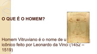 O QUE É O HOMEM?
Homem Vitruviano é o nome de um desenho
icônico feito por Leonardo da Vinci (1452 –
1519)
 