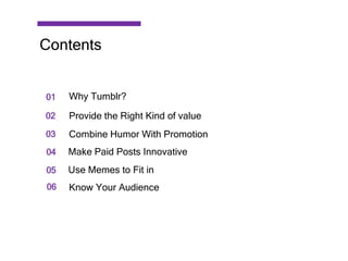 01
02
03
04
05
Why Tumblr?
Provide the Right Kind of value
Combine Humor With Promotion
Make Paid Posts Innovative
Use Memes to Fit in
06 Know Your Audience
Contents
 